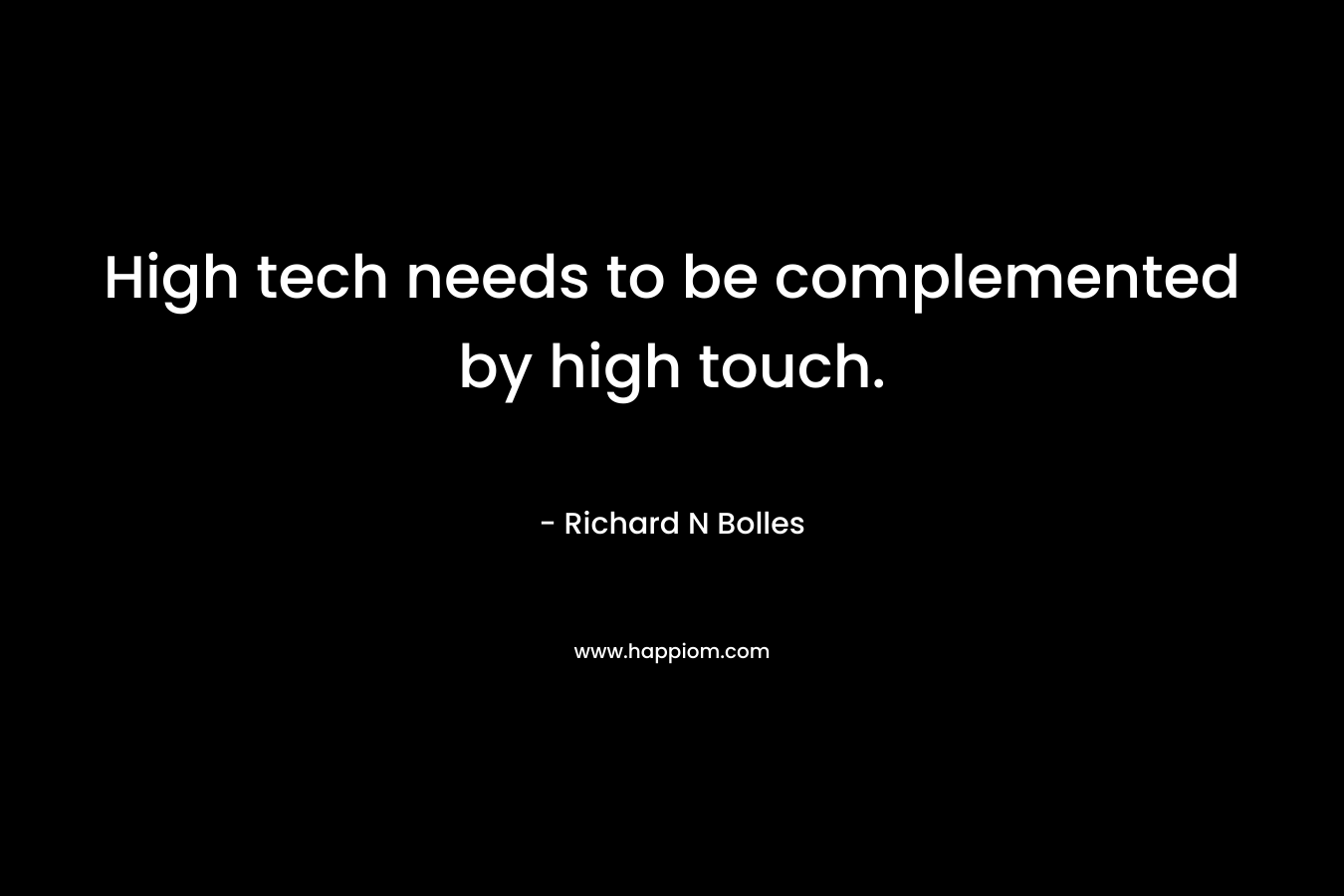 High tech needs to be complemented by high touch. – Richard N Bolles