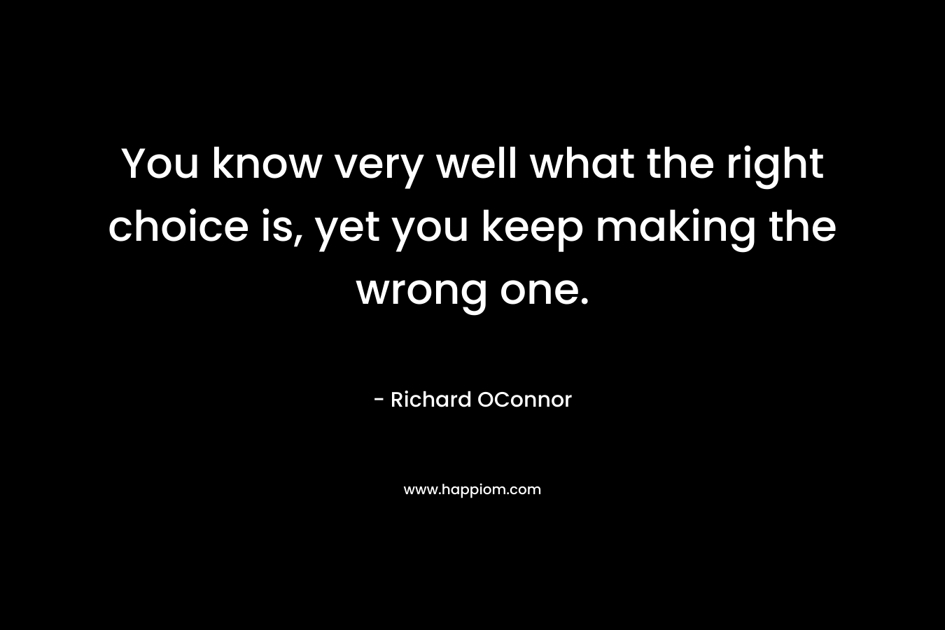 You know very well what the right choice is, yet you keep making the wrong one. – Richard OConnor