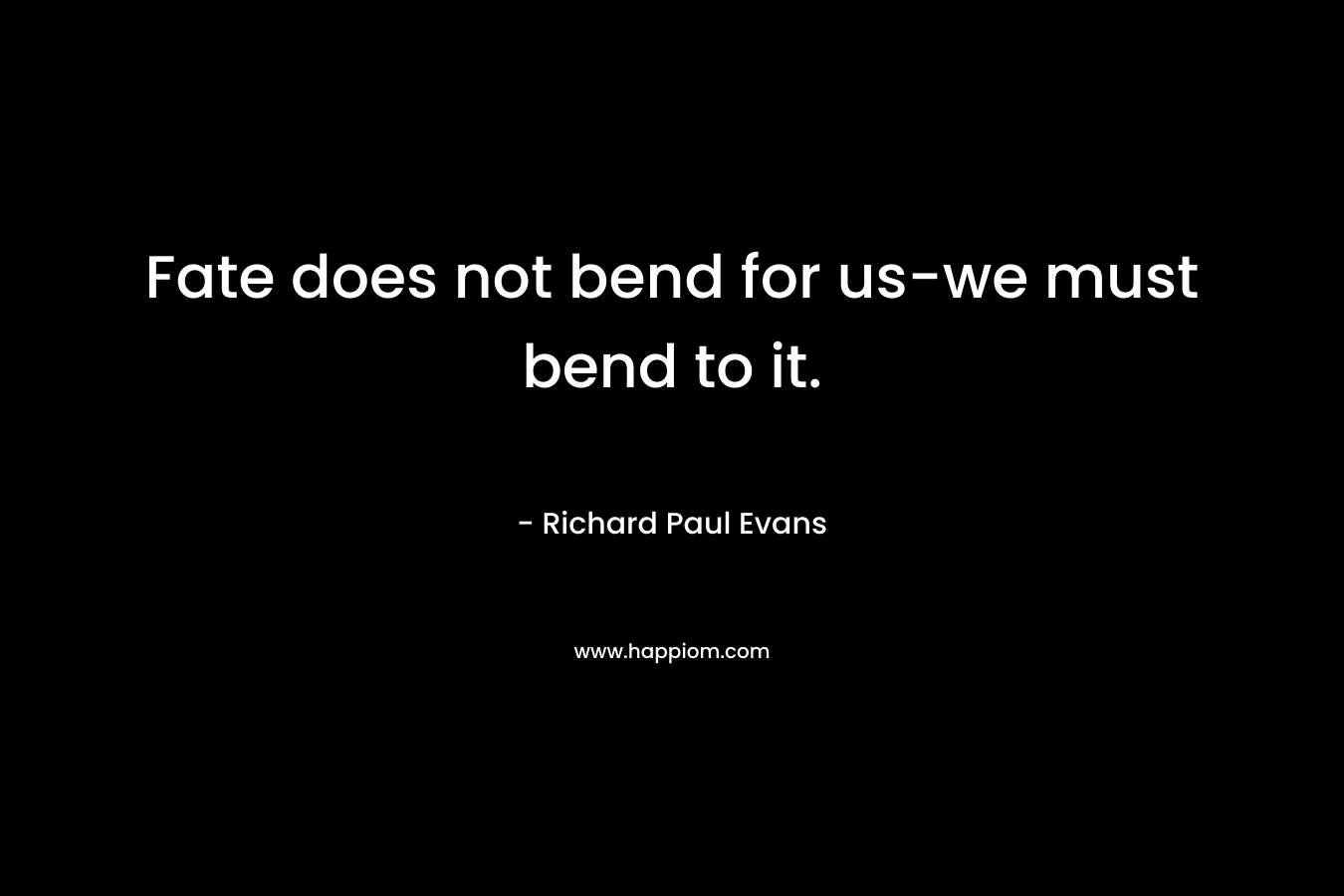 Fate does not bend for us-we must bend to it.