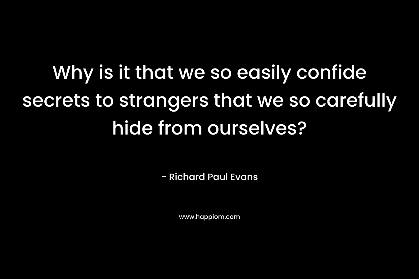 Why is it that we so easily confide secrets to strangers that we so carefully hide from ourselves? – Richard Paul Evans