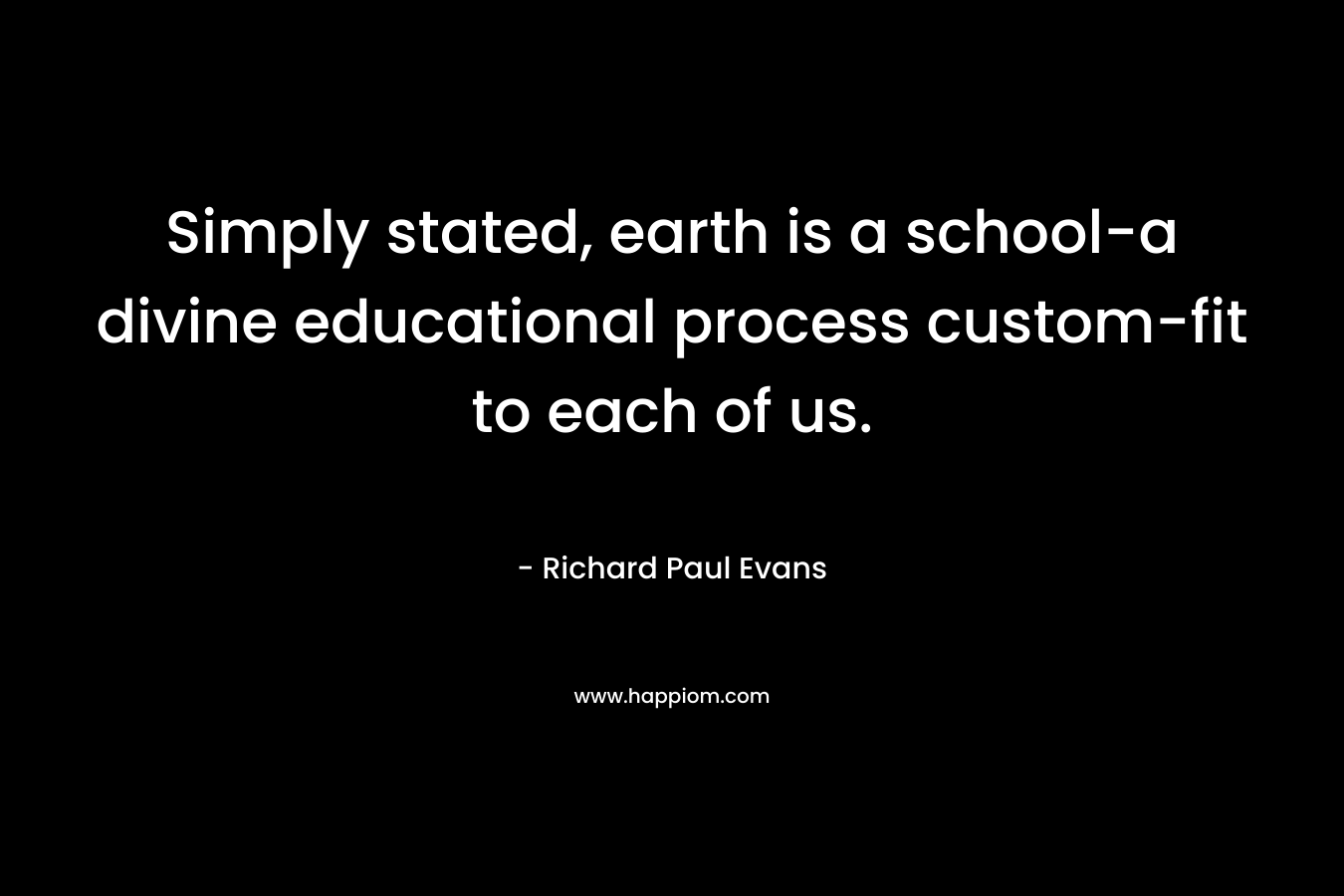 Simply stated, earth is a school-a divine educational process custom-fit to each of us. – Richard Paul Evans