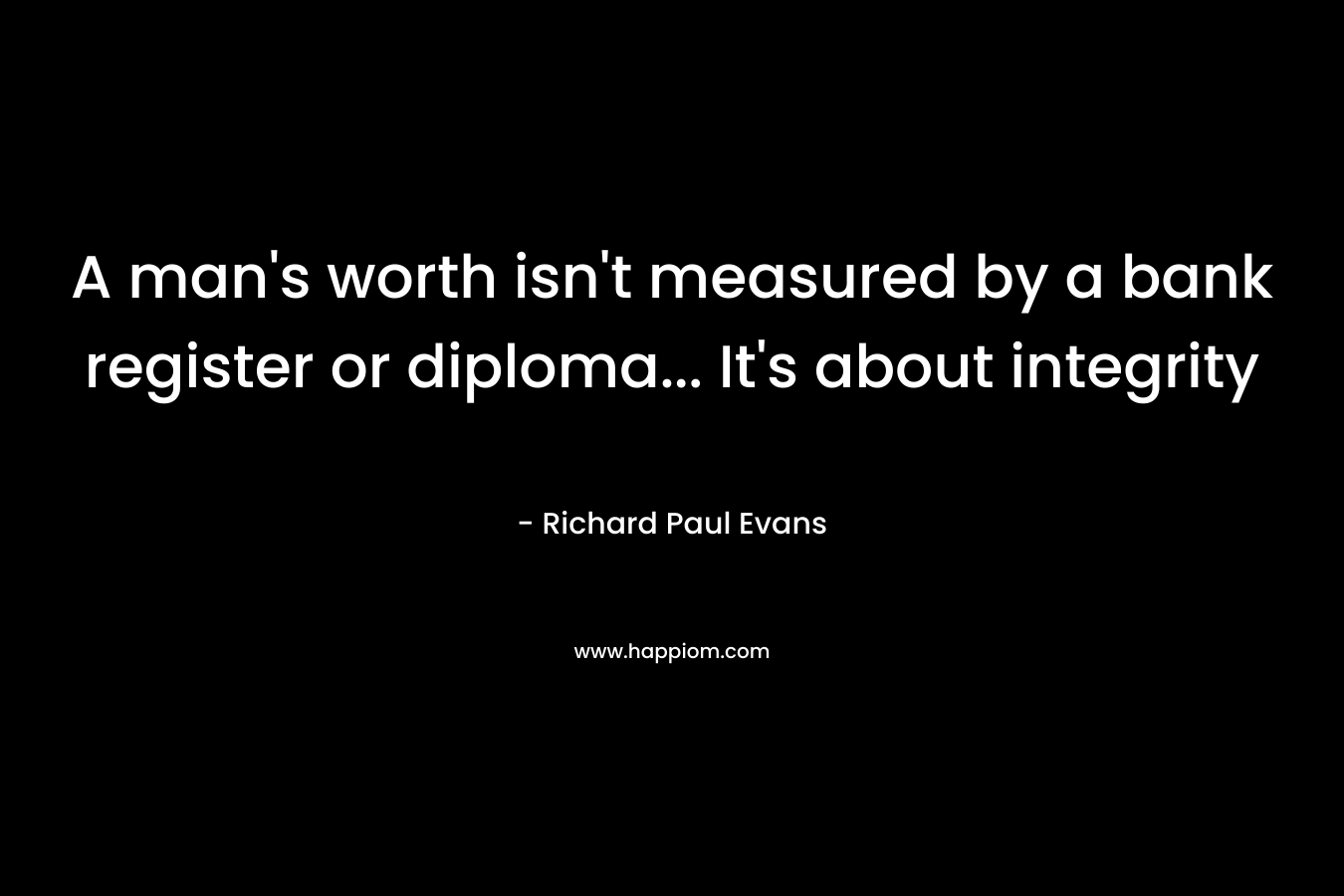 A man’s worth isn’t measured by a bank register or diploma… It’s about integrity – Richard Paul Evans