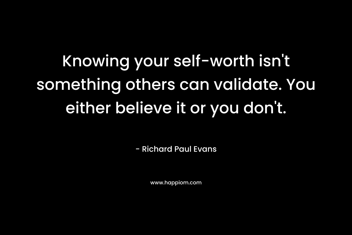 Knowing your self-worth isn’t something others can validate. You either believe it or you don’t. – Richard Paul Evans