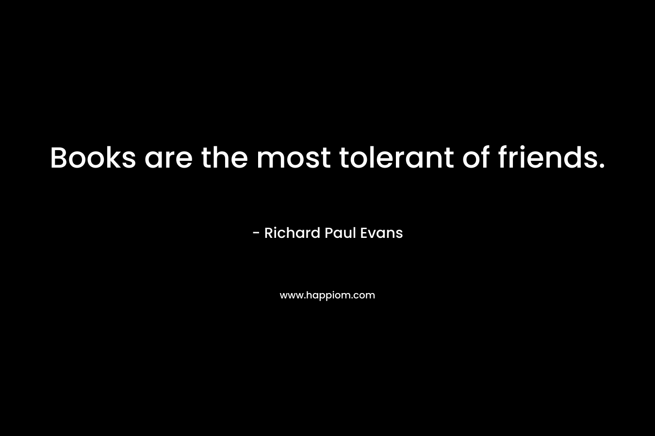 Books are the most tolerant of friends.