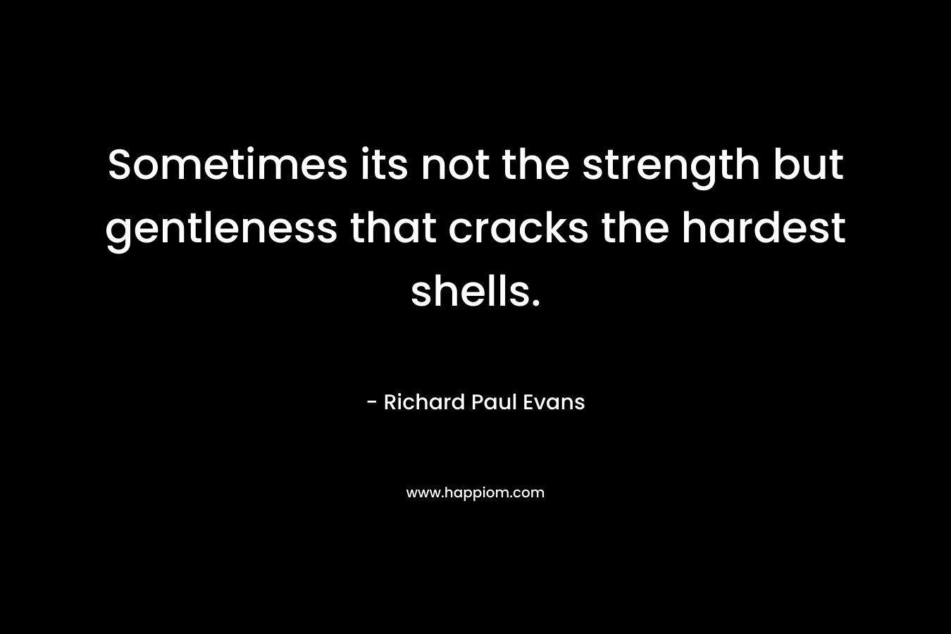 Sometimes its not the strength but gentleness that cracks the hardest shells. – Richard Paul Evans