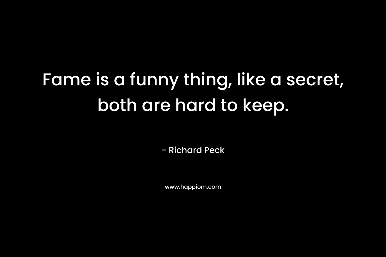 Fame is a funny thing, like a secret, both are hard to keep. – Richard Peck
