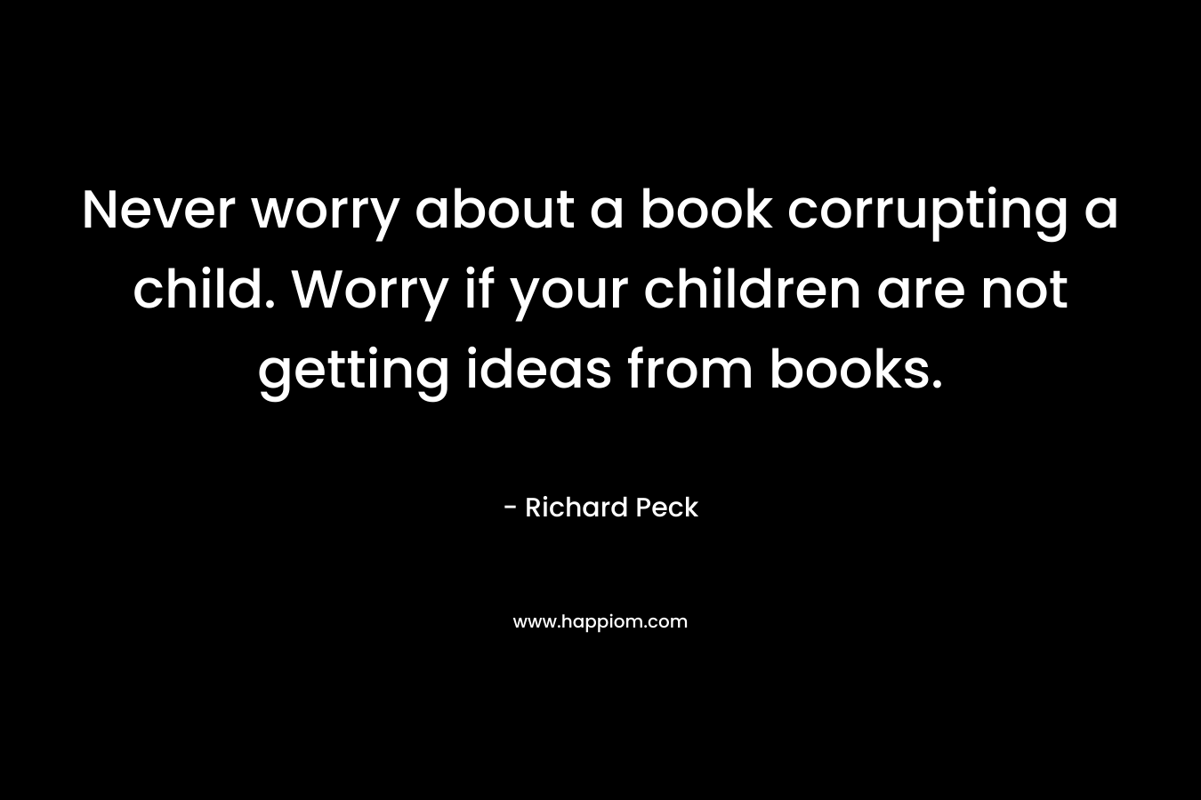 Never worry about a book corrupting a child. Worry if your children are not getting ideas from books.