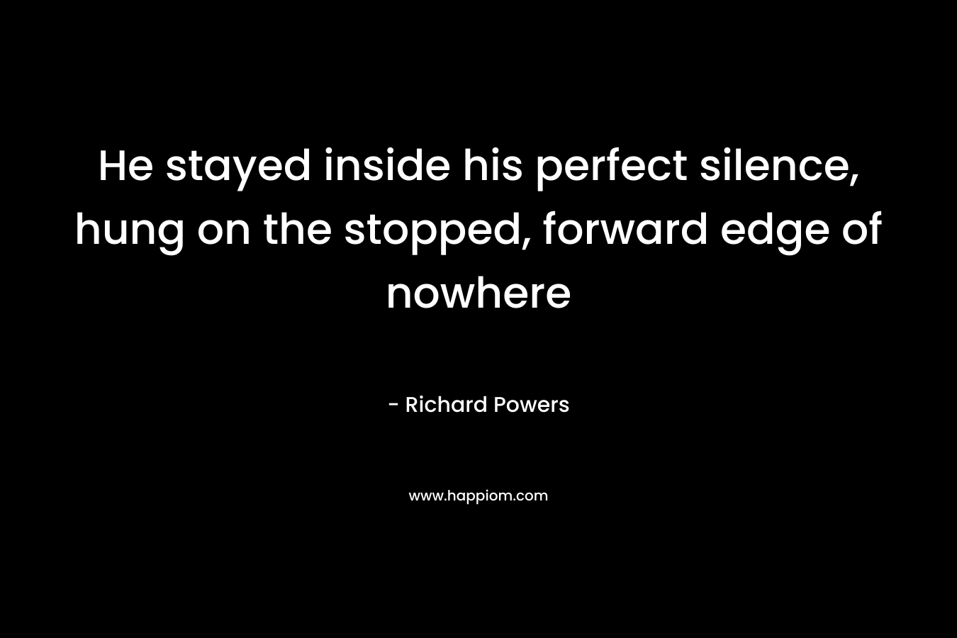 He stayed inside his perfect silence, hung on the stopped, forward edge of nowhere – Richard Powers