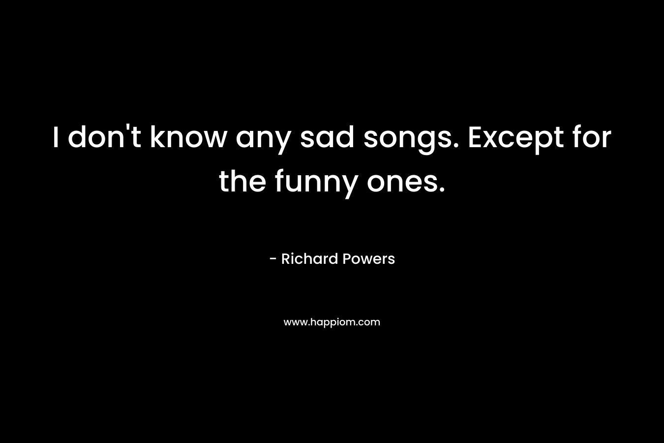 I don’t know any sad songs. Except for the funny ones. – Richard Powers