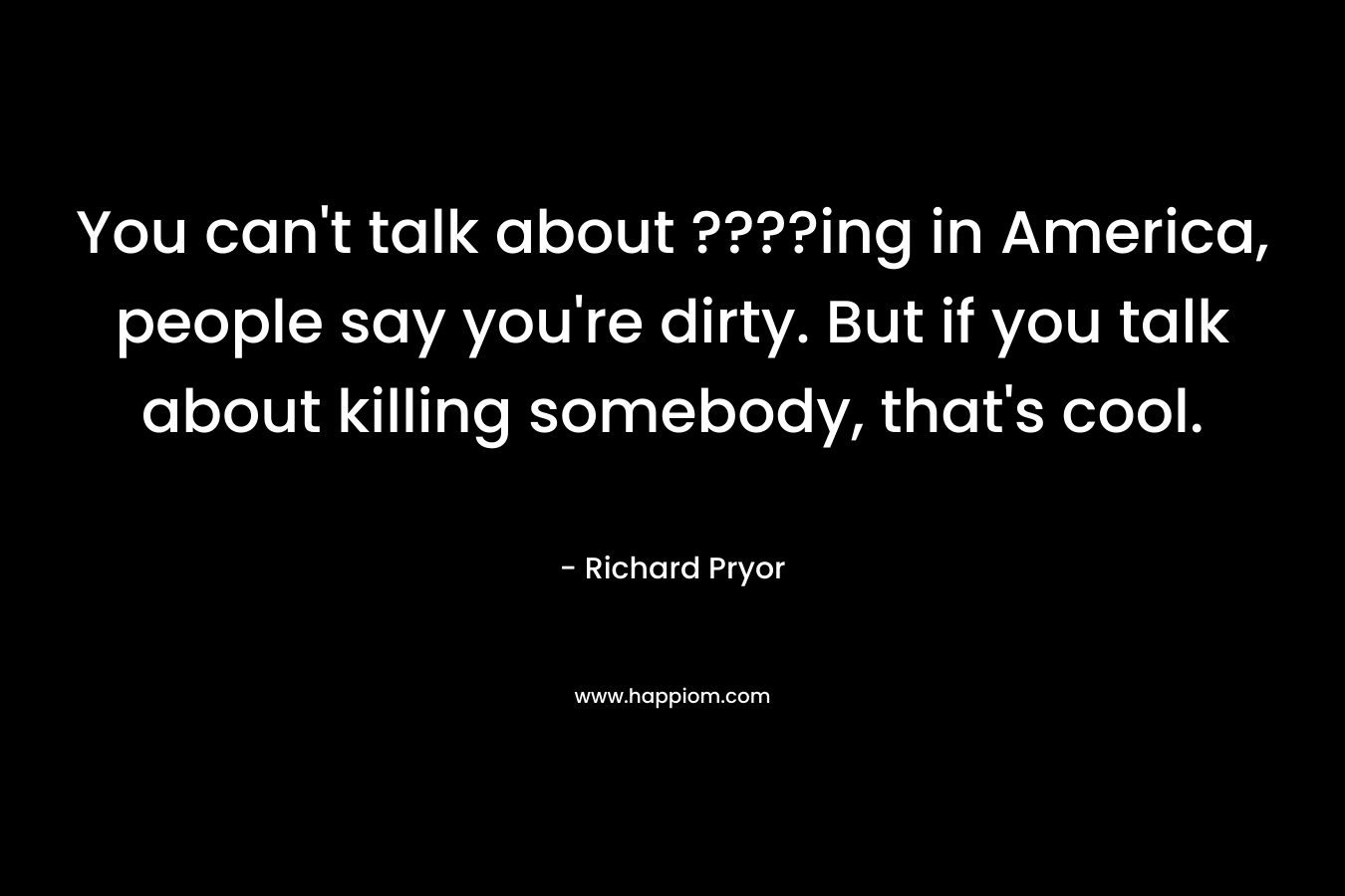 You can't talk about ????ing in America, people say you're dirty. But if you talk about killing somebody, that's cool.