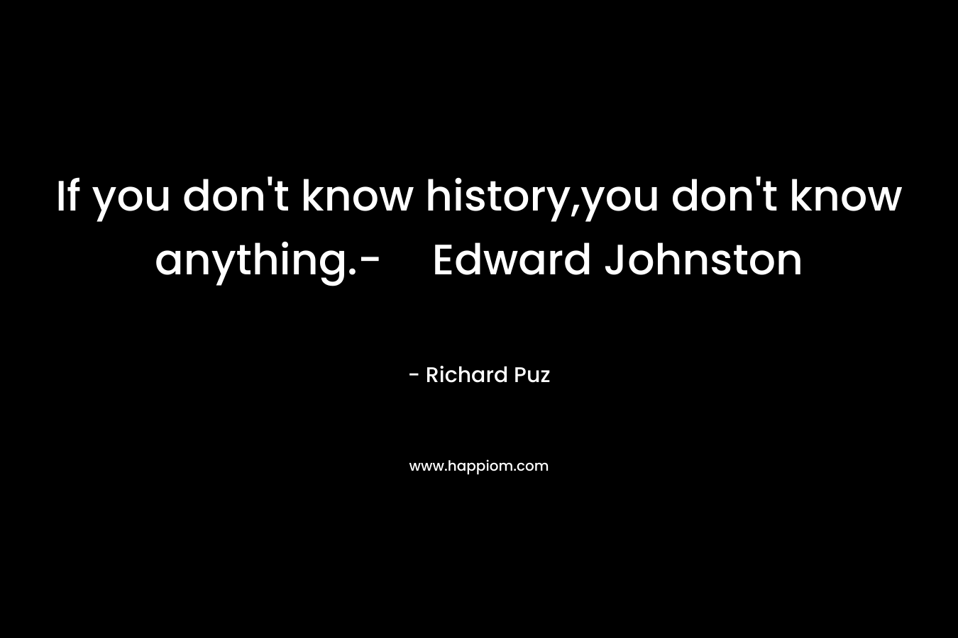 If you don’t know history,you don’t know anything.-Edward Johnston – Richard Puz