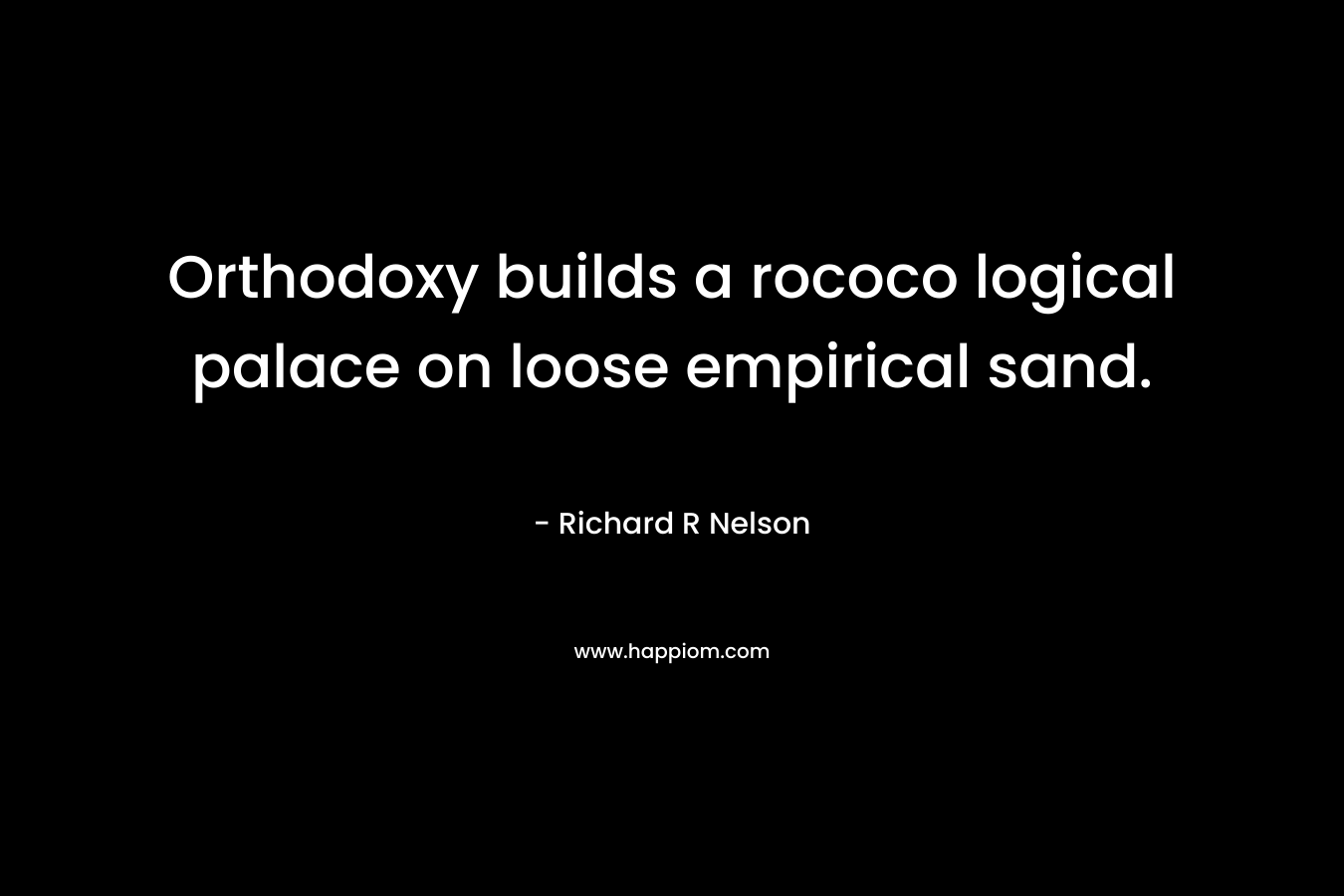 Orthodoxy builds a rococo logical palace on loose empirical sand. – Richard R Nelson