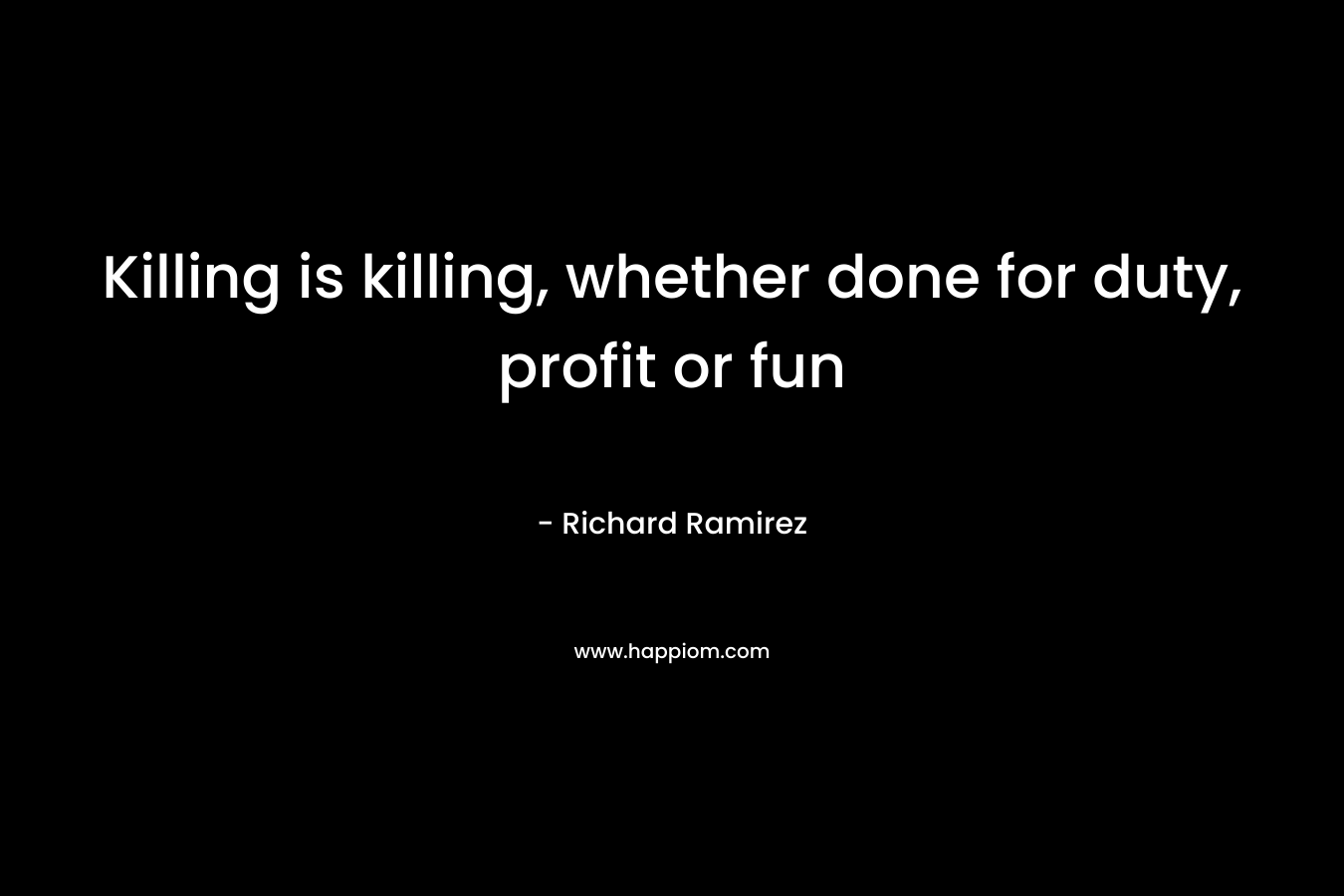 Killing is killing, whether done for duty, profit or fun – Richard Ramirez