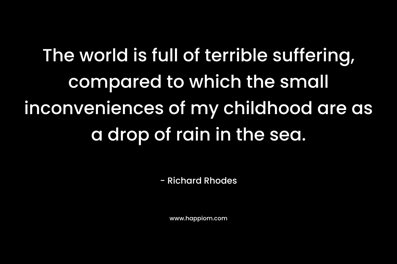 The world is full of terrible suffering, compared to which the small inconveniences of my childhood are as a drop of rain in the sea.