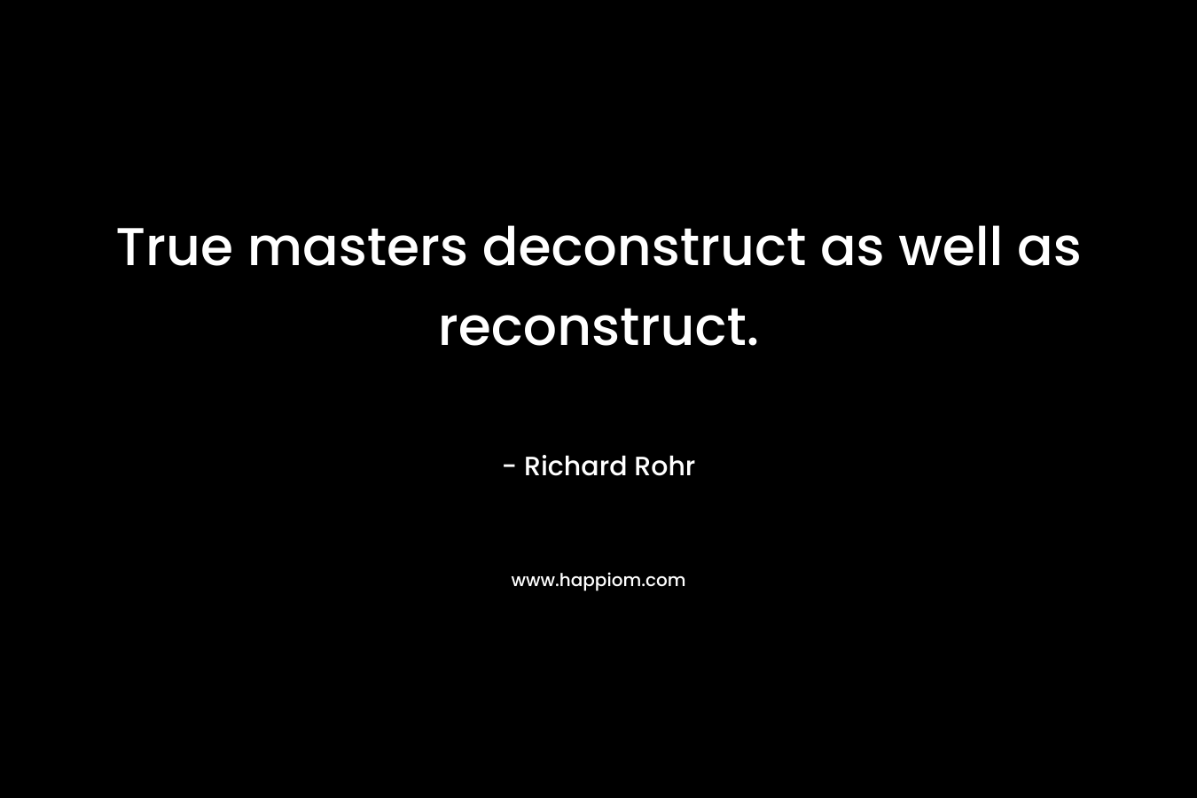 True masters deconstruct as well as reconstruct. – Richard Rohr