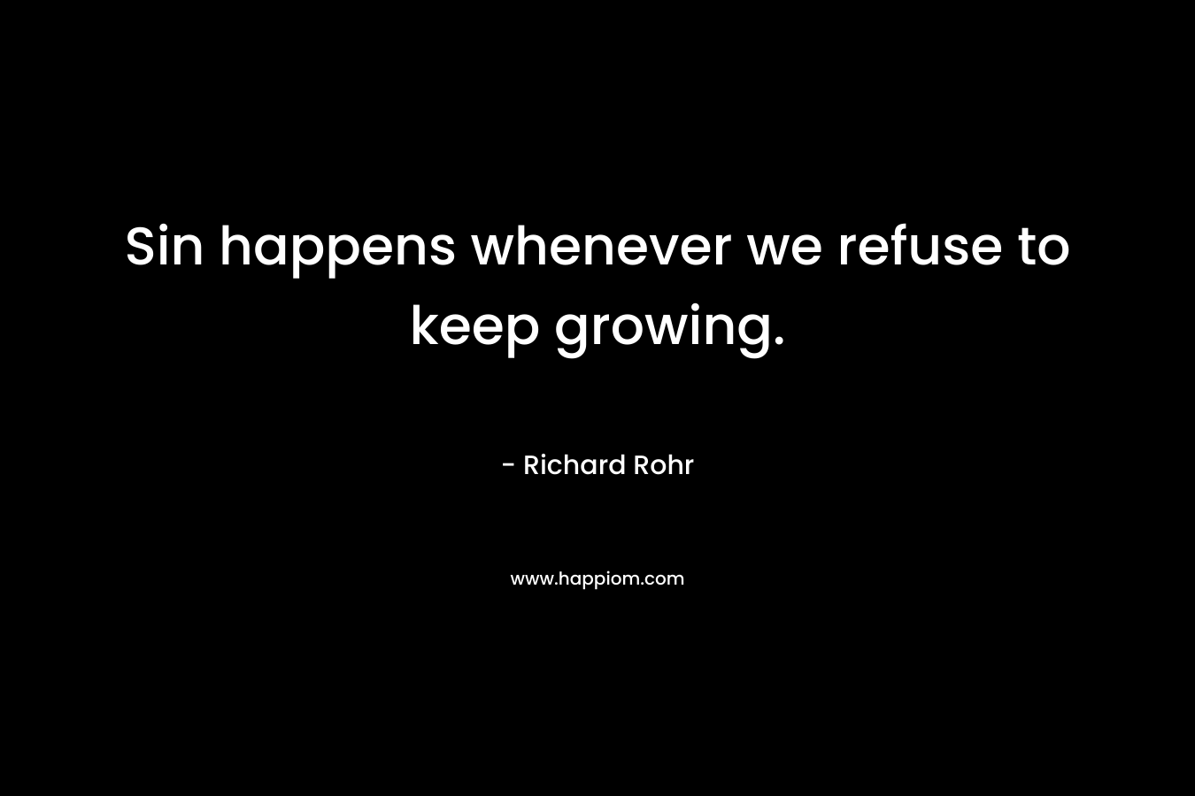 Sin happens whenever we refuse to keep growing. – Richard Rohr