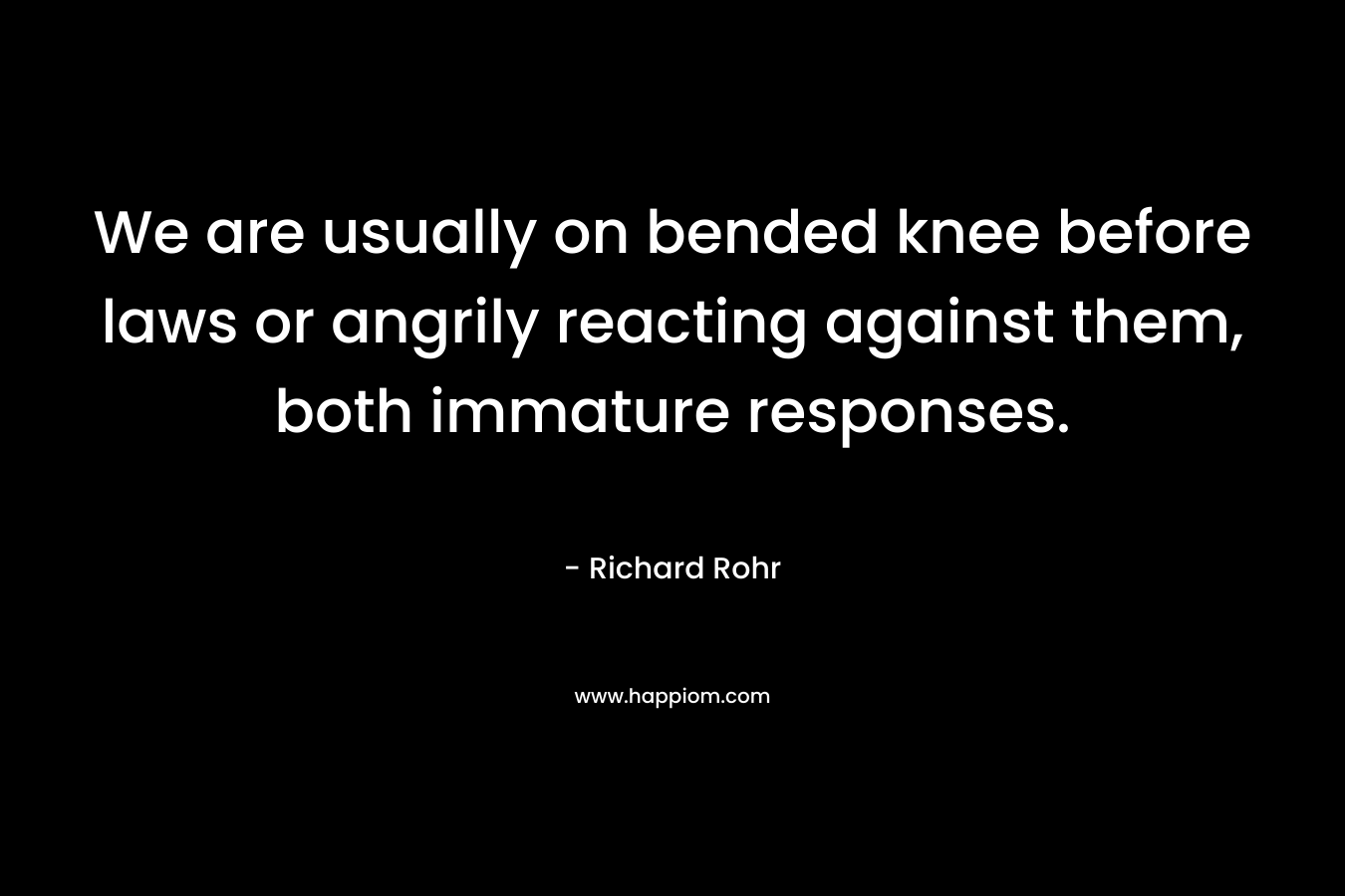 We are usually on bended knee before laws or angrily reacting against them, both immature responses.