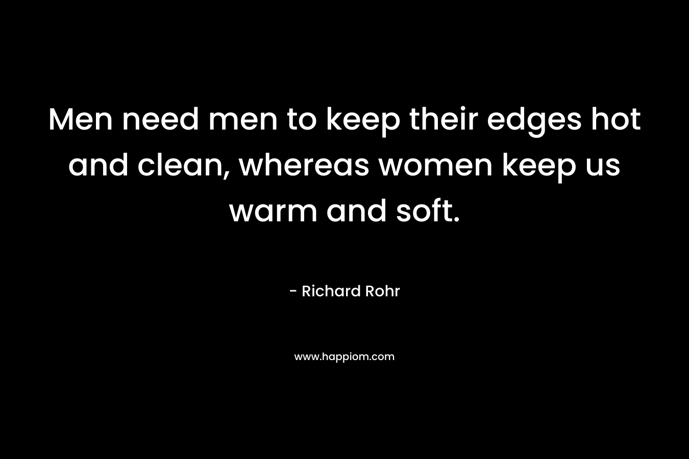 Men need men to keep their edges hot and clean, whereas women keep us warm and soft. – Richard Rohr