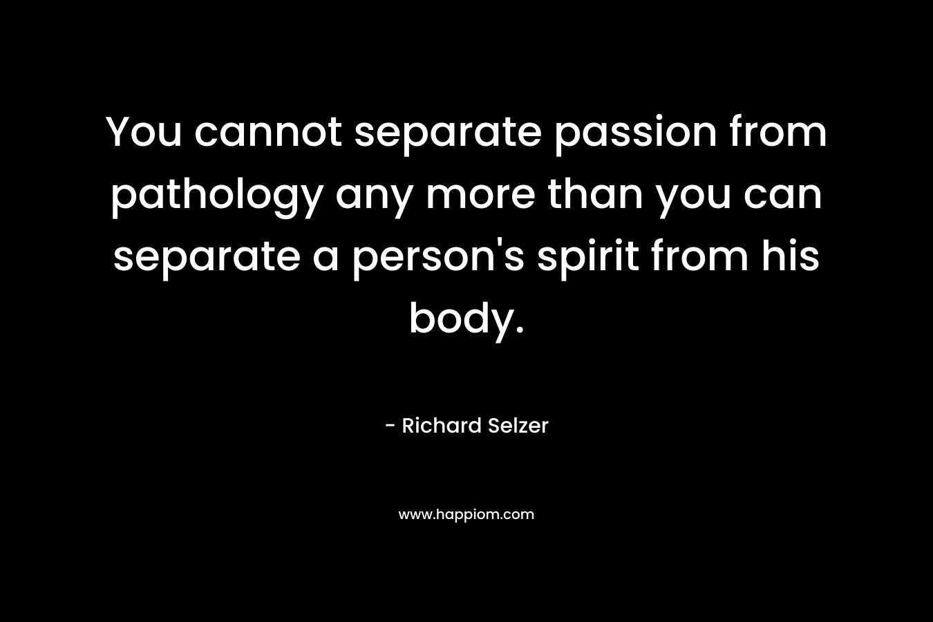 You cannot separate passion from pathology any more than you can separate a person's spirit from his body.