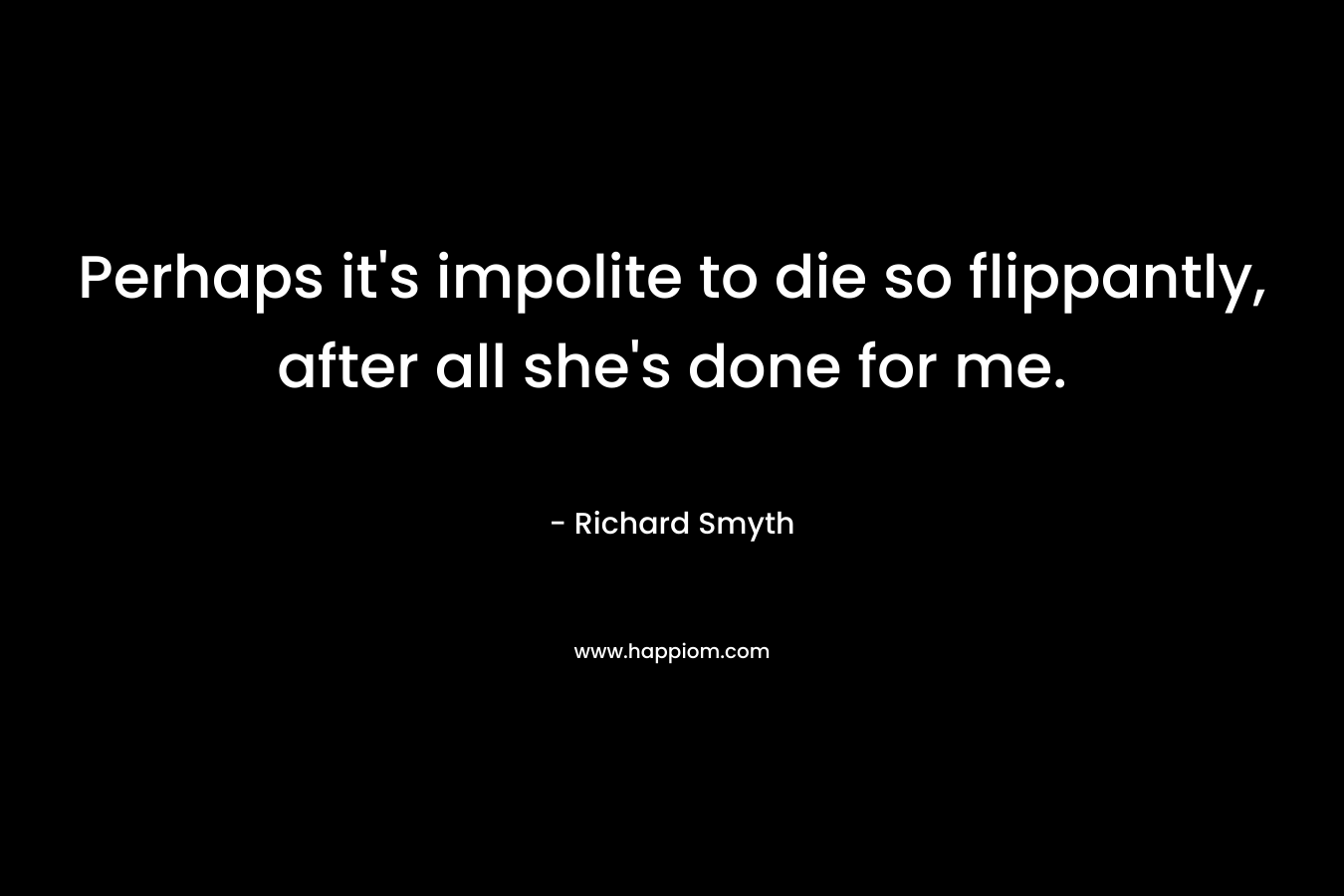 Perhaps it’s impolite to die so flippantly, after all she’s done for me. – Richard Smyth