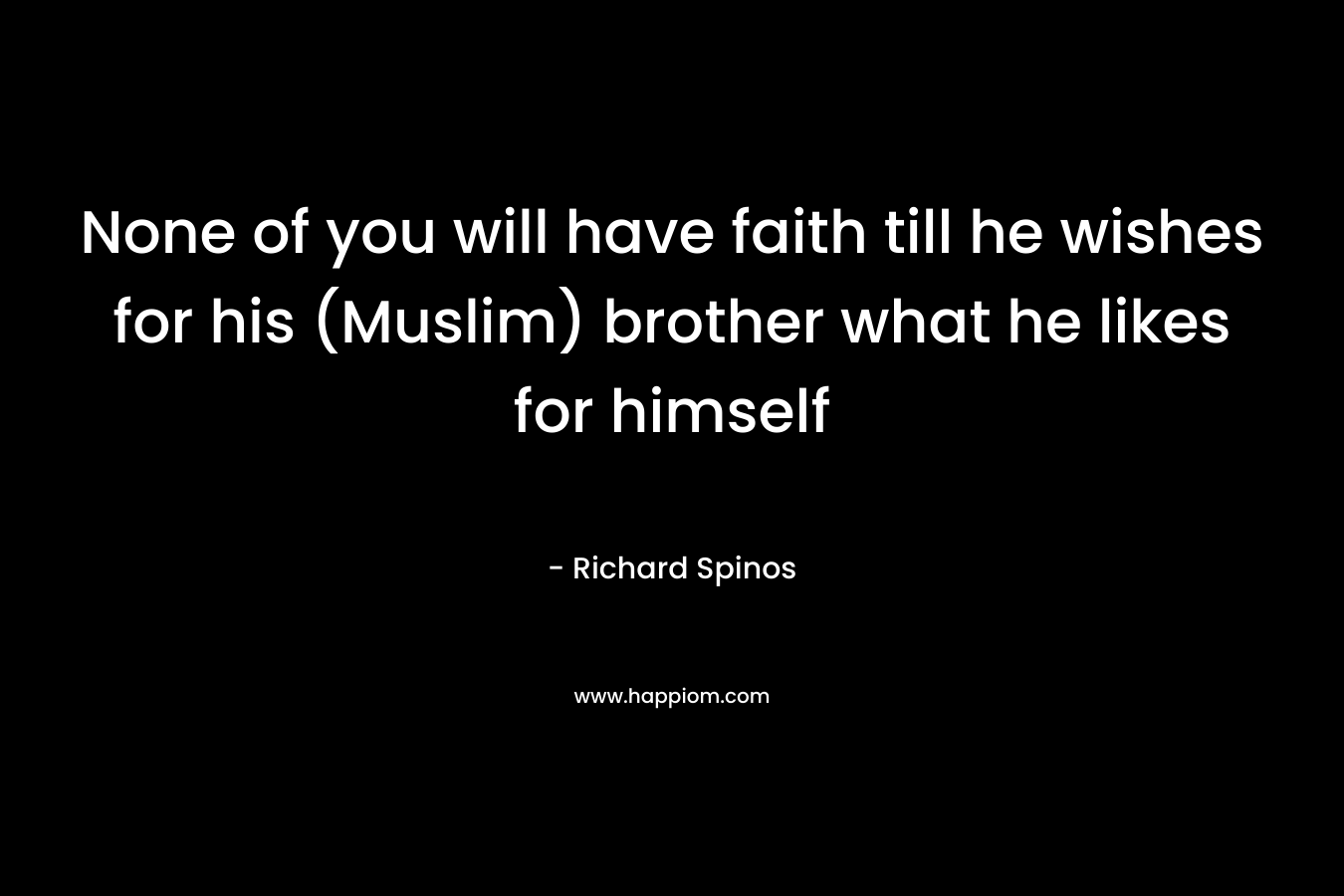 None of you will have faith till he wishes for his (Muslim) brother what he likes for himself – Richard Spinos