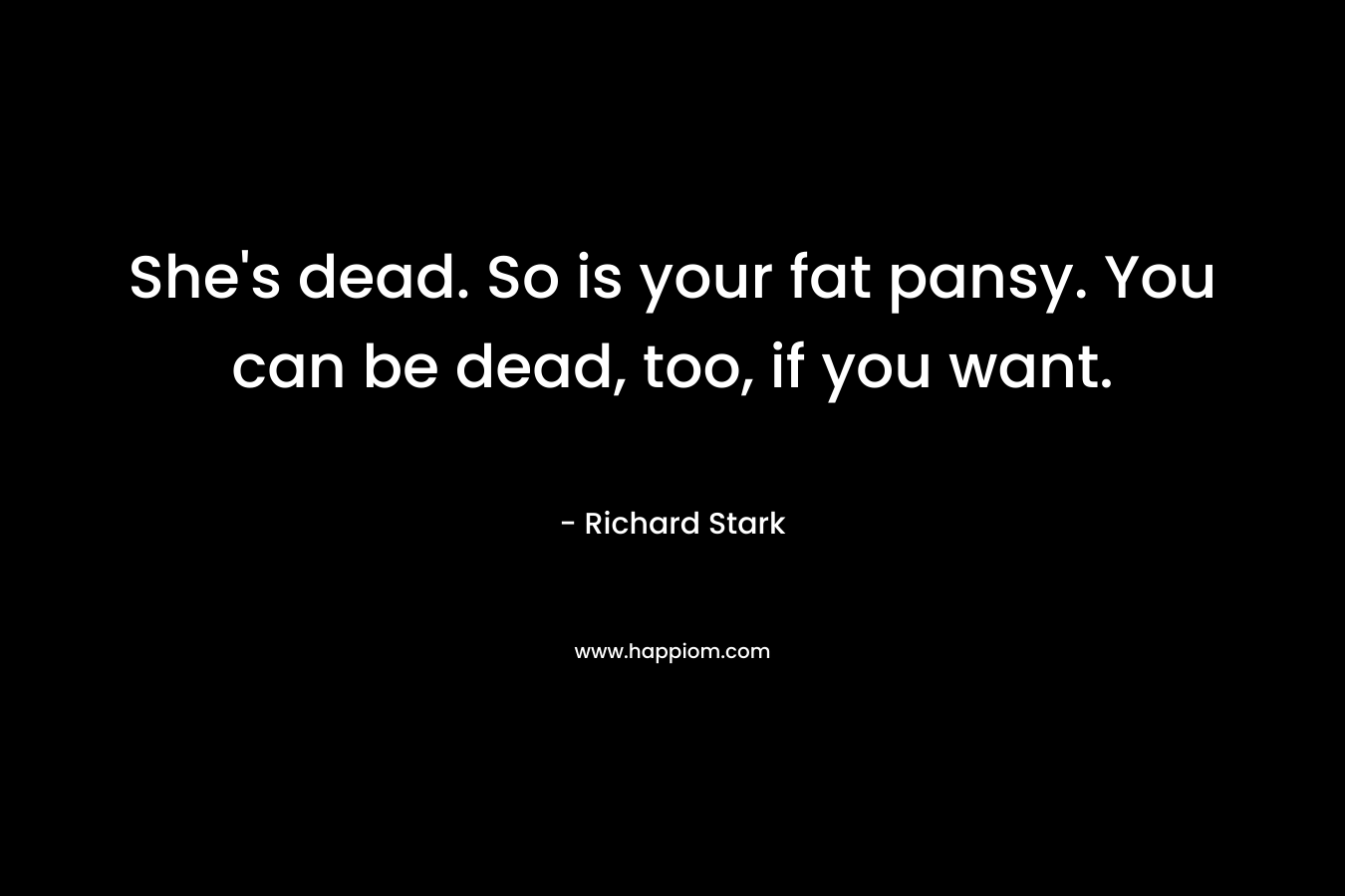 She's dead. So is your fat pansy. You can be dead, too, if you want.