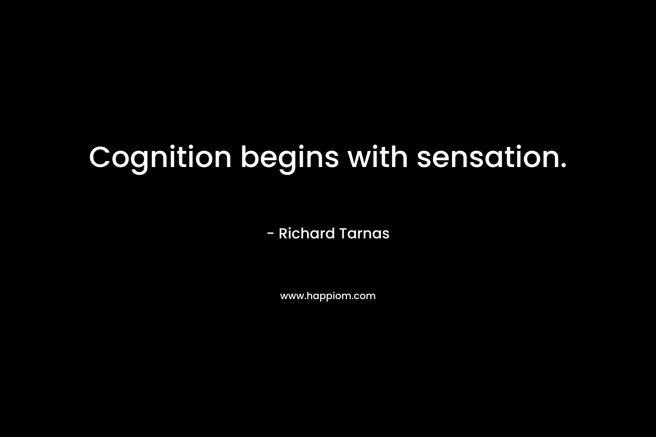 Cognition begins with sensation. – Richard Tarnas