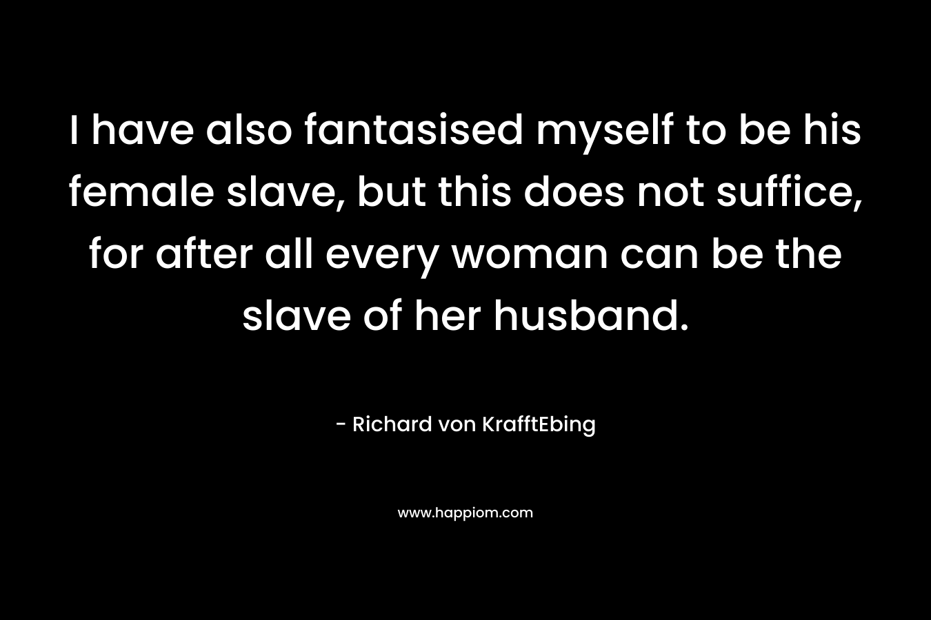 I have also fantasised myself to be his female slave, but this does not suffice, for after all every woman can be the slave of her husband.