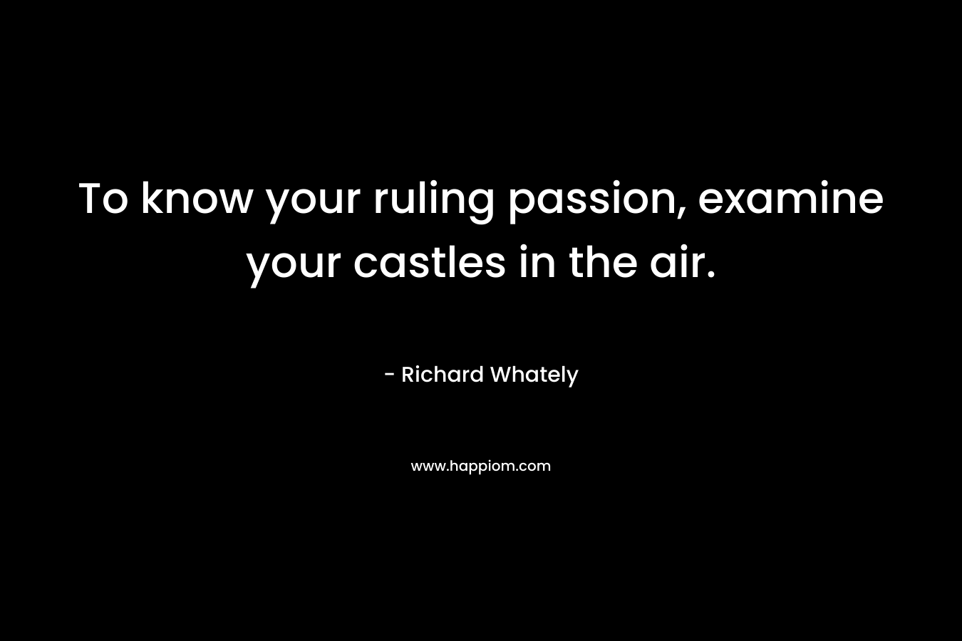 To know your ruling passion, examine your castles in the air. – Richard Whately