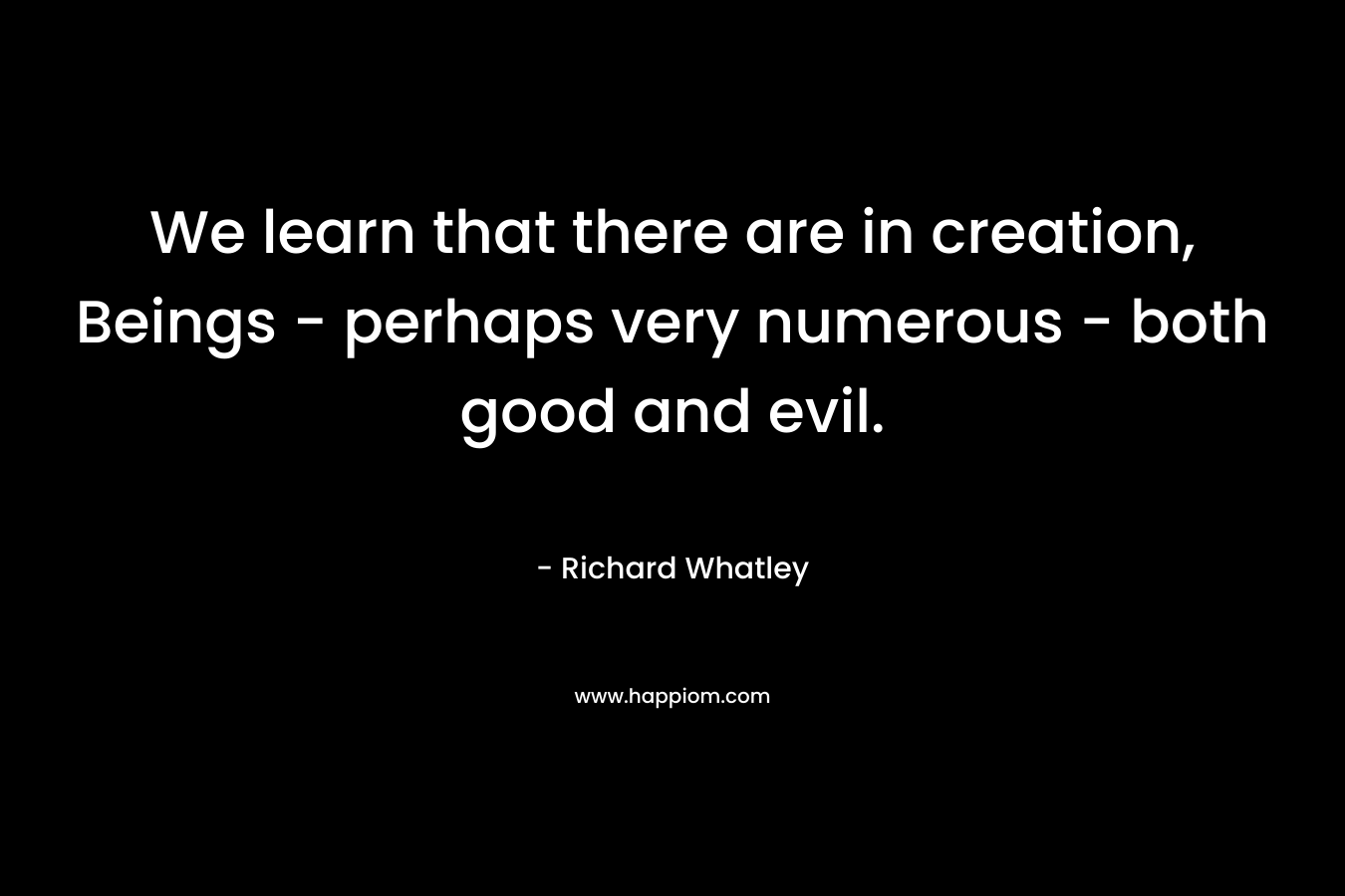 We learn that there are in creation, Beings – perhaps very numerous – both good and evil. – Richard Whatley