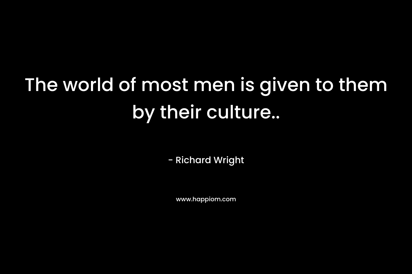 The world of most men is given to them by their culture..
