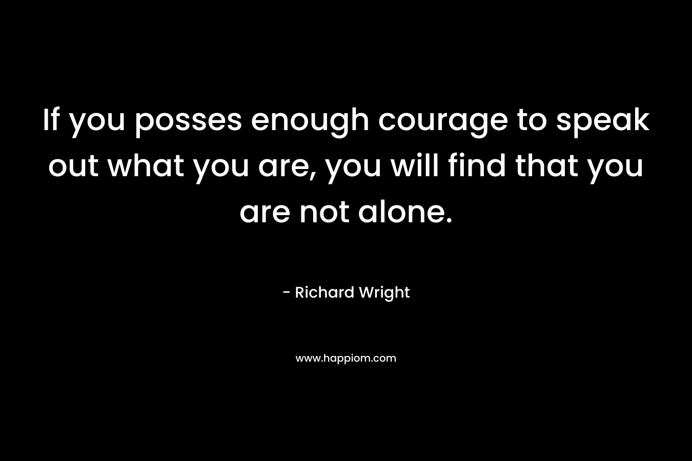 If you posses enough courage to speak out what you are, you will find that you are not alone.