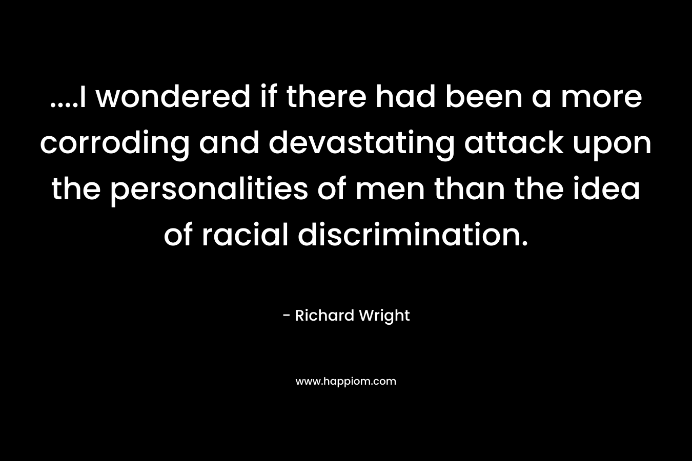 ....I wondered if there had been a more corroding and devastating attack upon the personalities of men than the idea of racial discrimination.