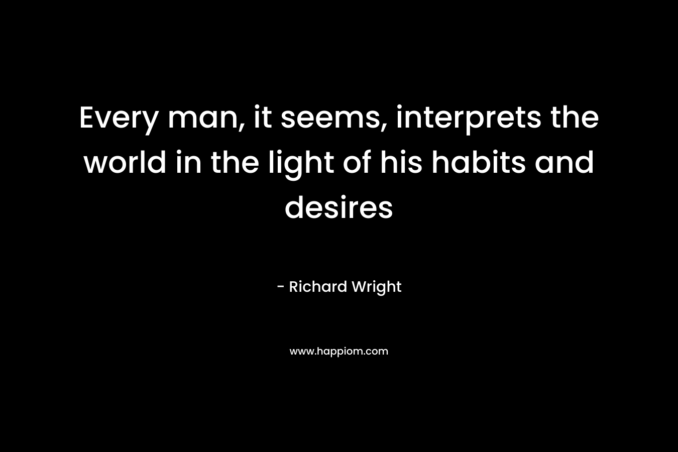 Every man, it seems, interprets the world in the light of his habits and desires – Richard Wright