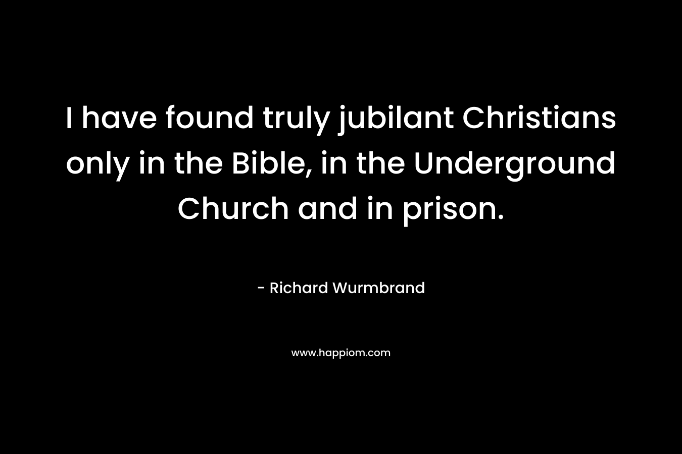 I have found truly jubilant Christians only in the Bible, in the Underground Church and in prison. – Richard Wurmbrand