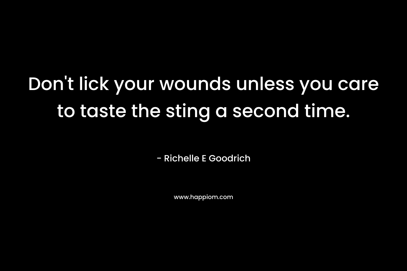 Don’t lick your wounds unless you care to taste the sting a second time. – Richelle E Goodrich