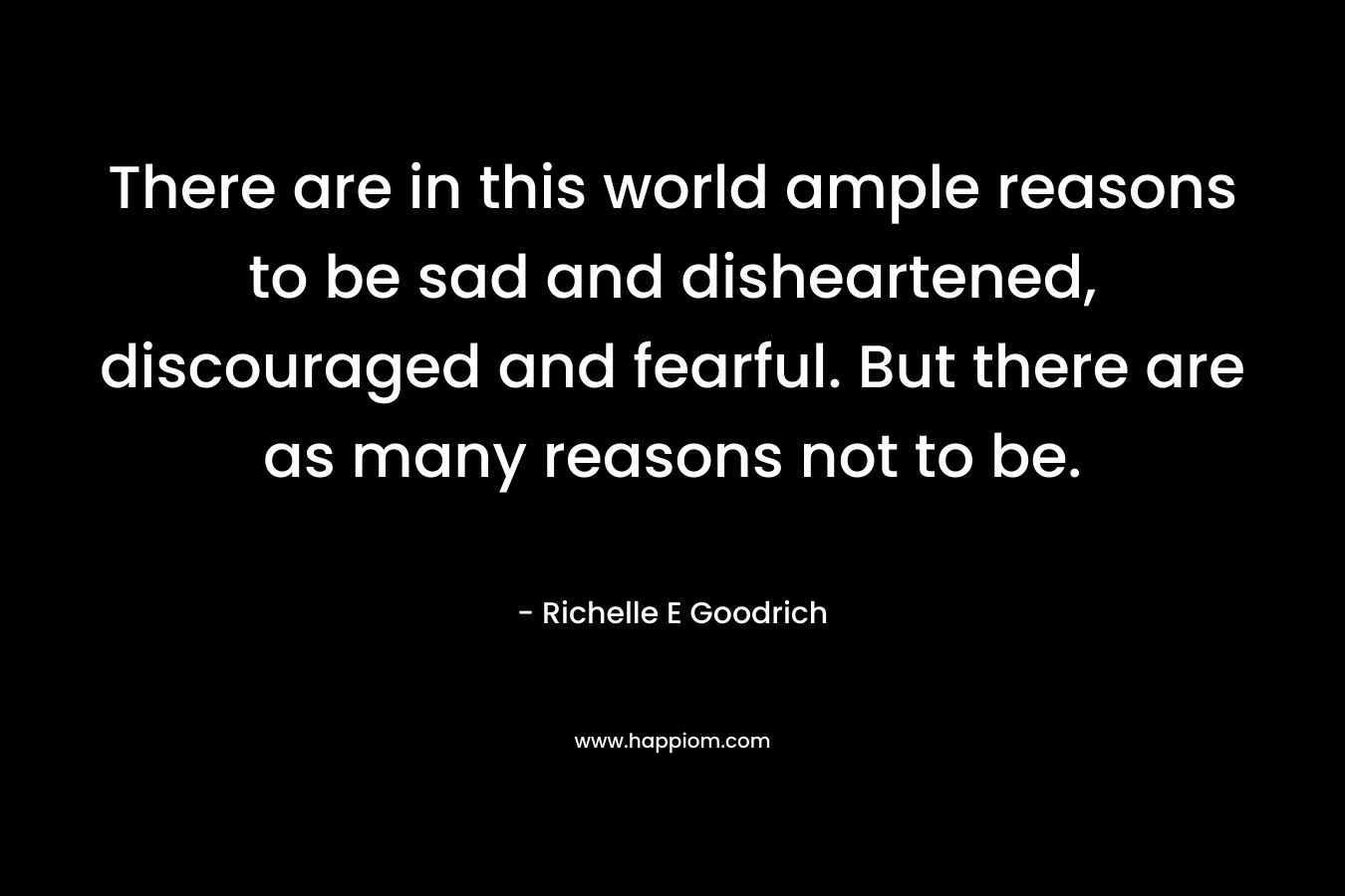 There are in this world ample reasons to be sad and disheartened, discouraged and fearful. But there are as many reasons not to be.