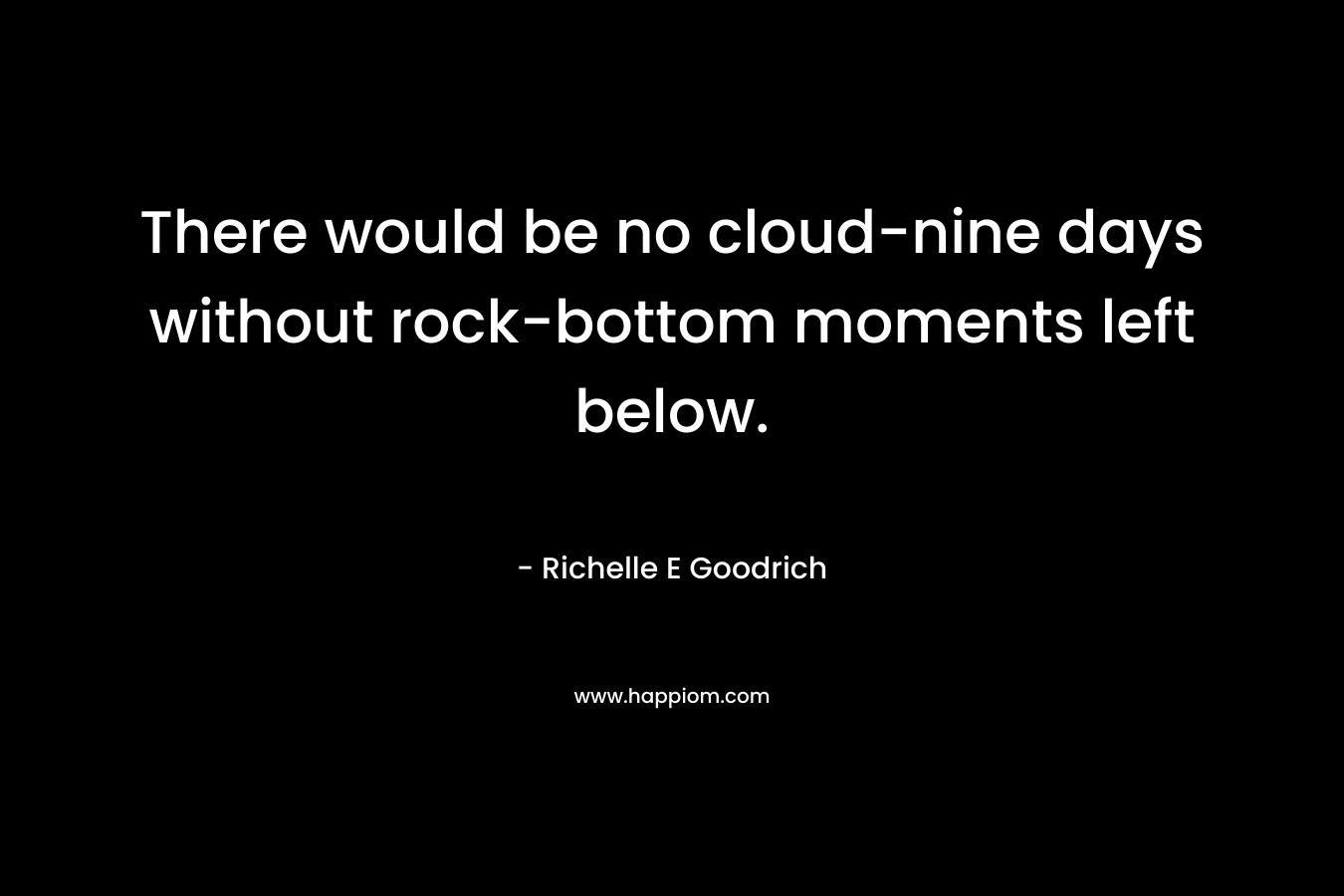 There would be no cloud-nine days without rock-bottom moments left below. – Richelle E Goodrich