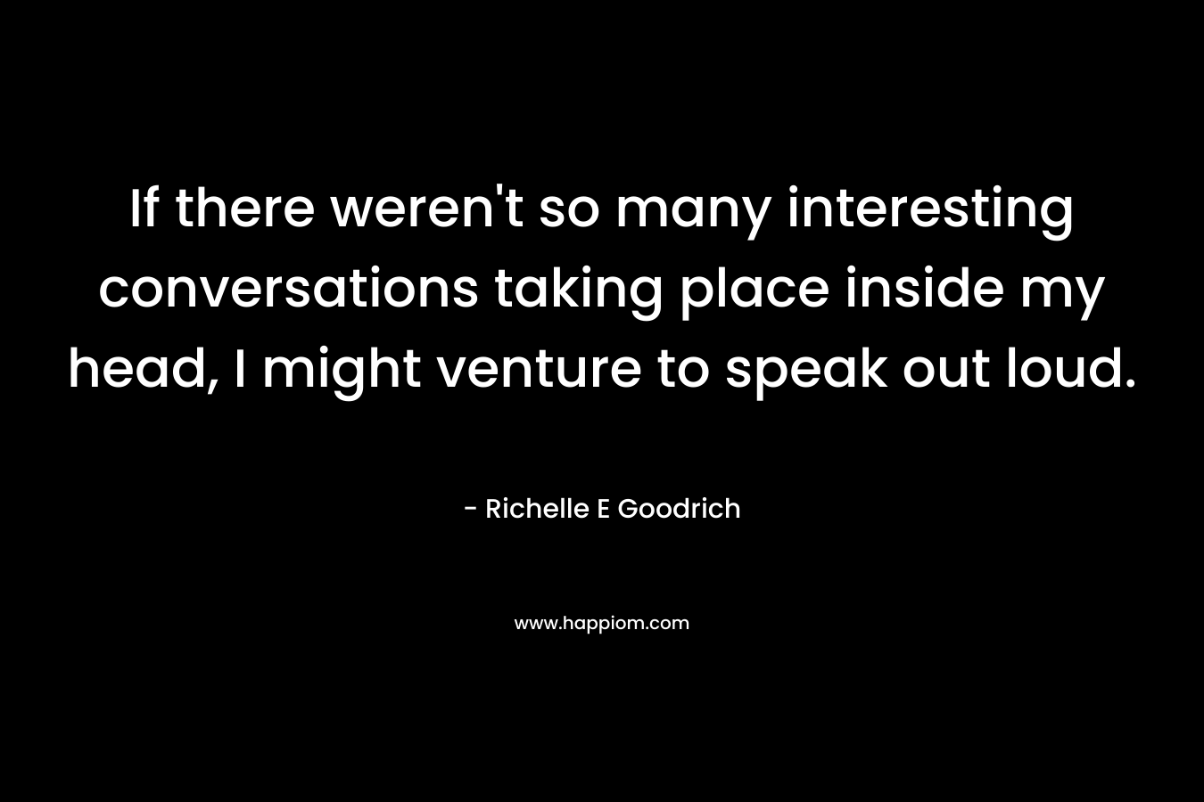 If there weren't so many interesting conversations taking place inside my head, I might venture to speak out loud.