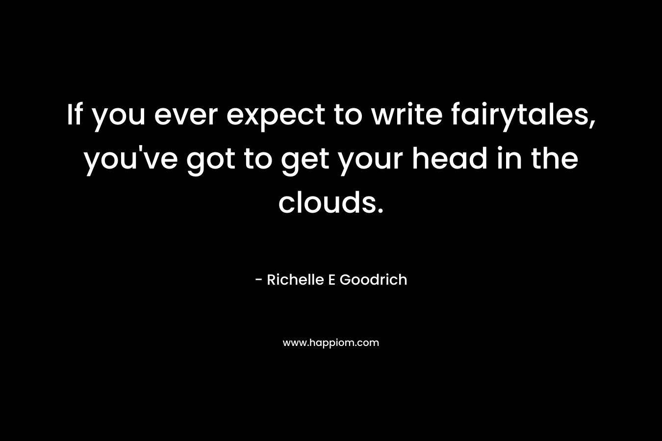 If you ever expect to write fairytales, you've got to get your head in the clouds.
