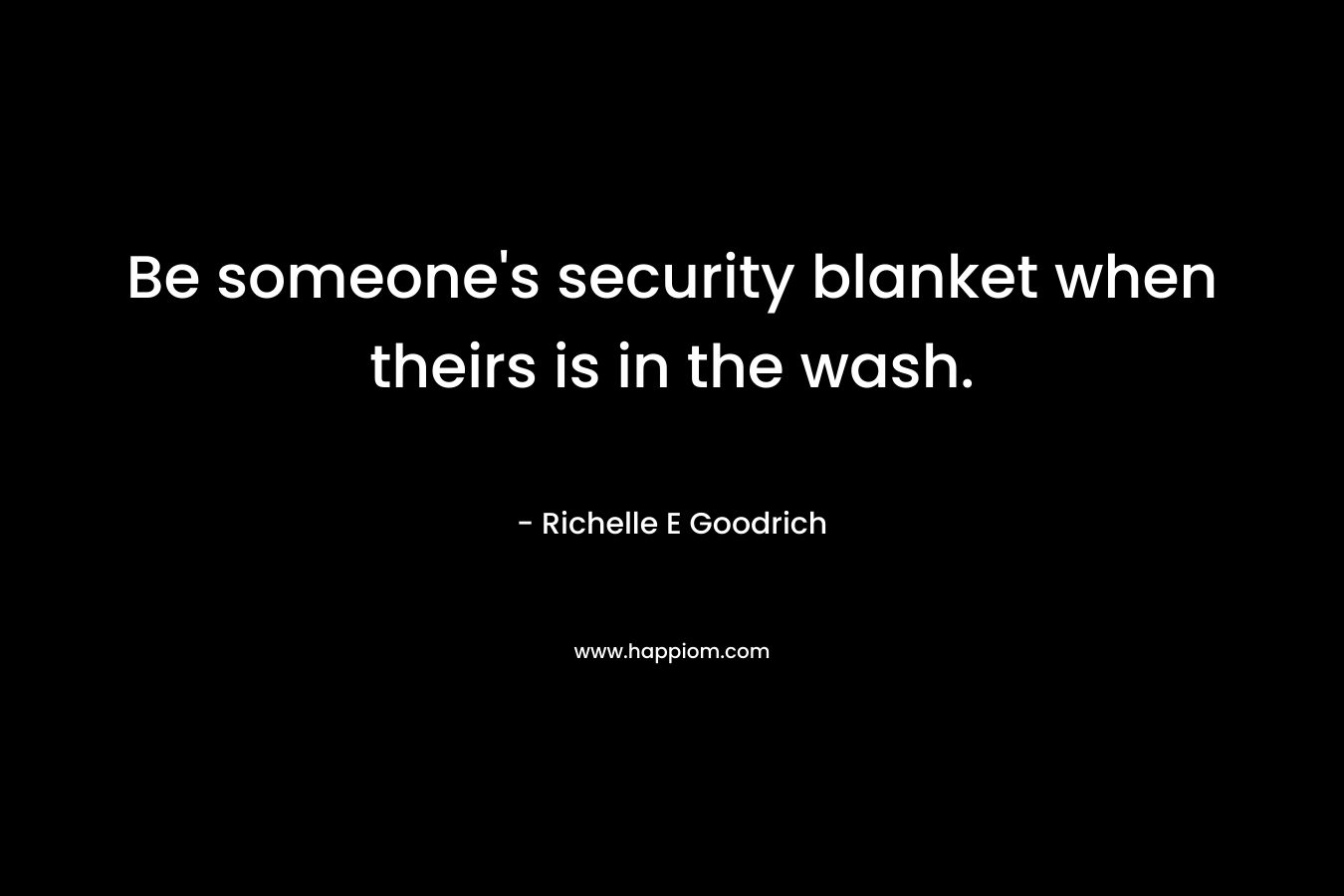 Be someone’s security blanket when theirs is in the wash. – Richelle E Goodrich