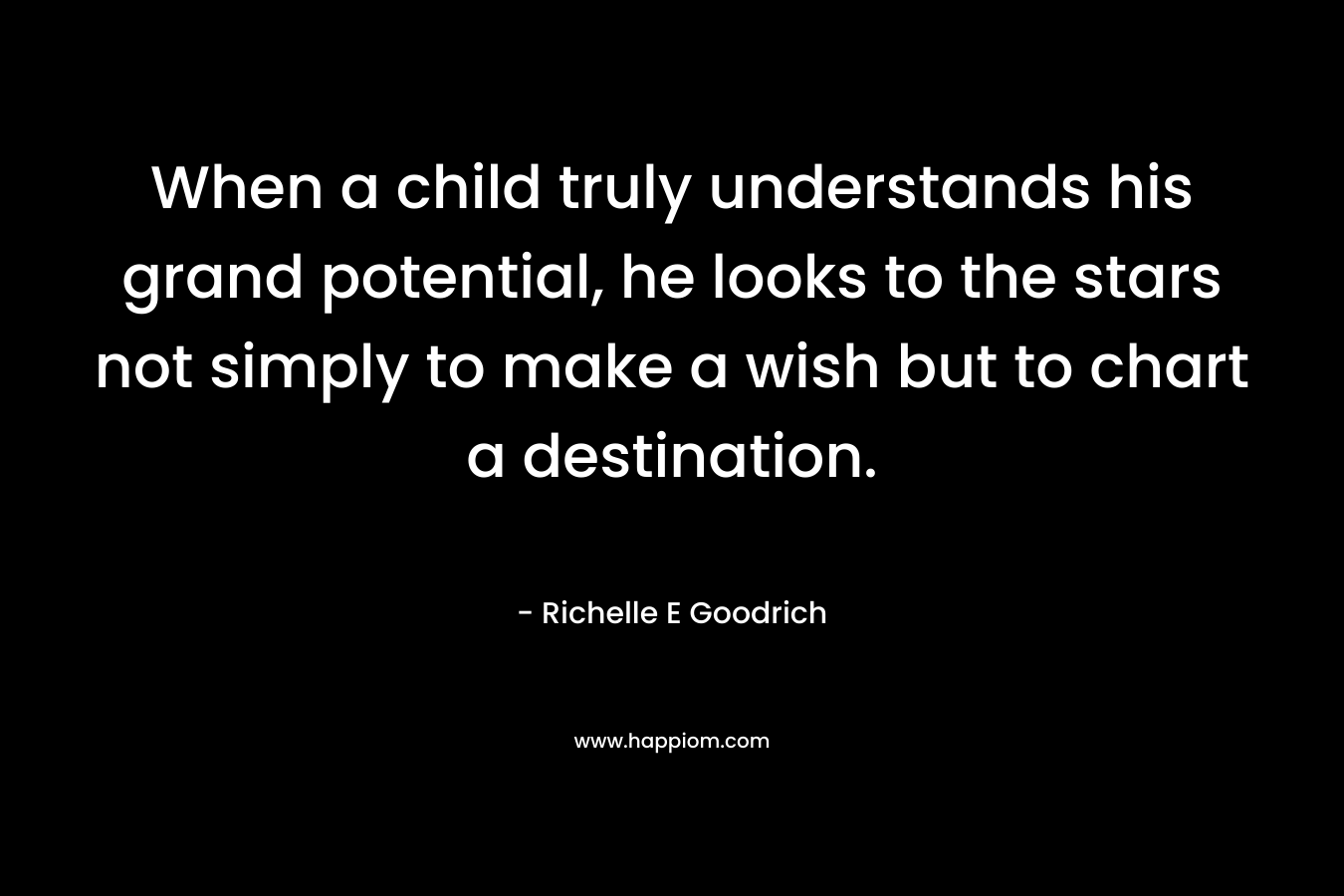 When a child truly understands his grand potential, he looks to the stars not simply to make a wish but to chart a destination.
