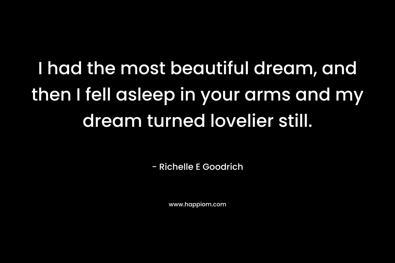 I had the most beautiful dream, and then I fell asleep in your arms and my dream turned lovelier still. – Richelle E Goodrich