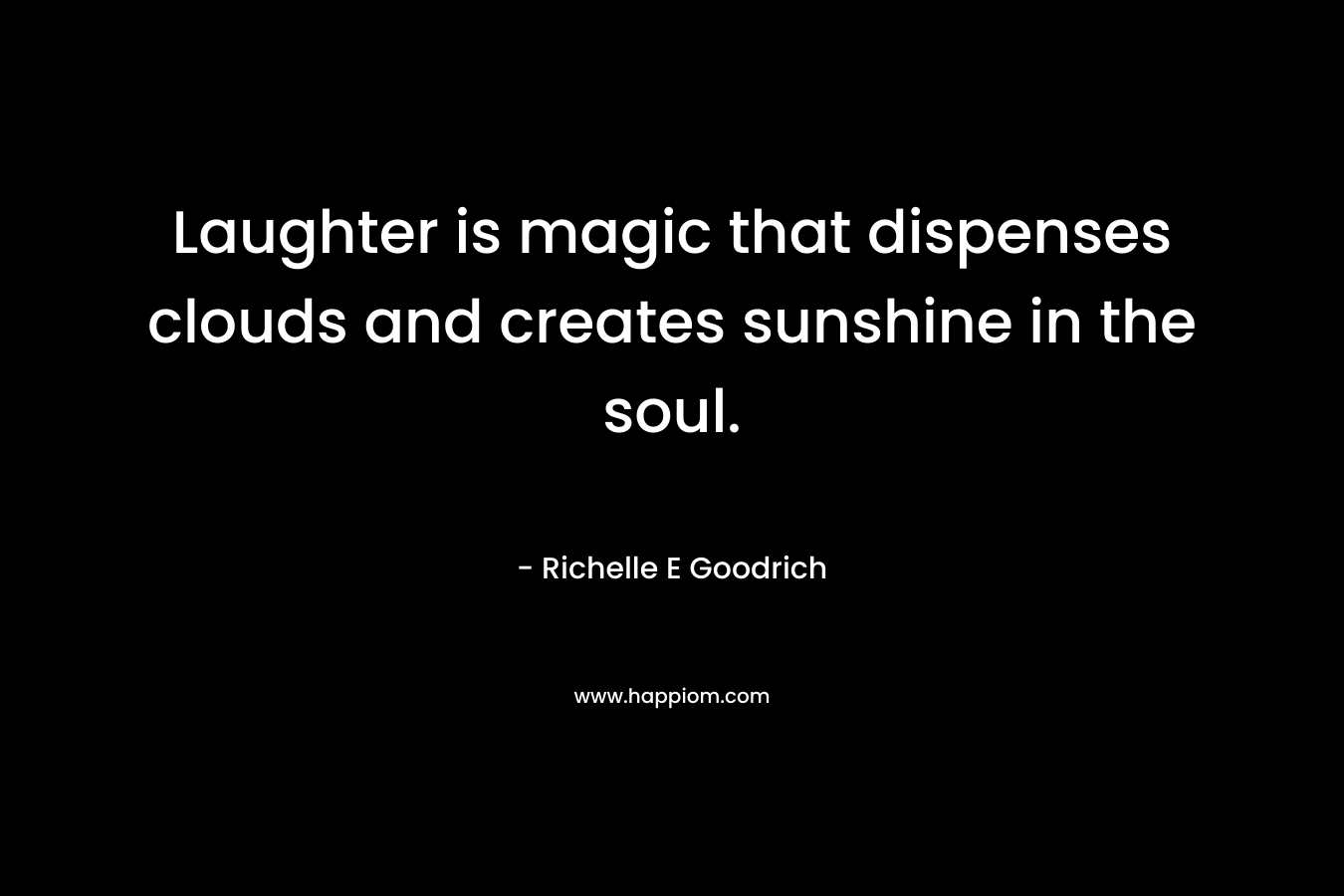 Laughter is magic that dispenses clouds and creates sunshine in the soul. – Richelle E Goodrich