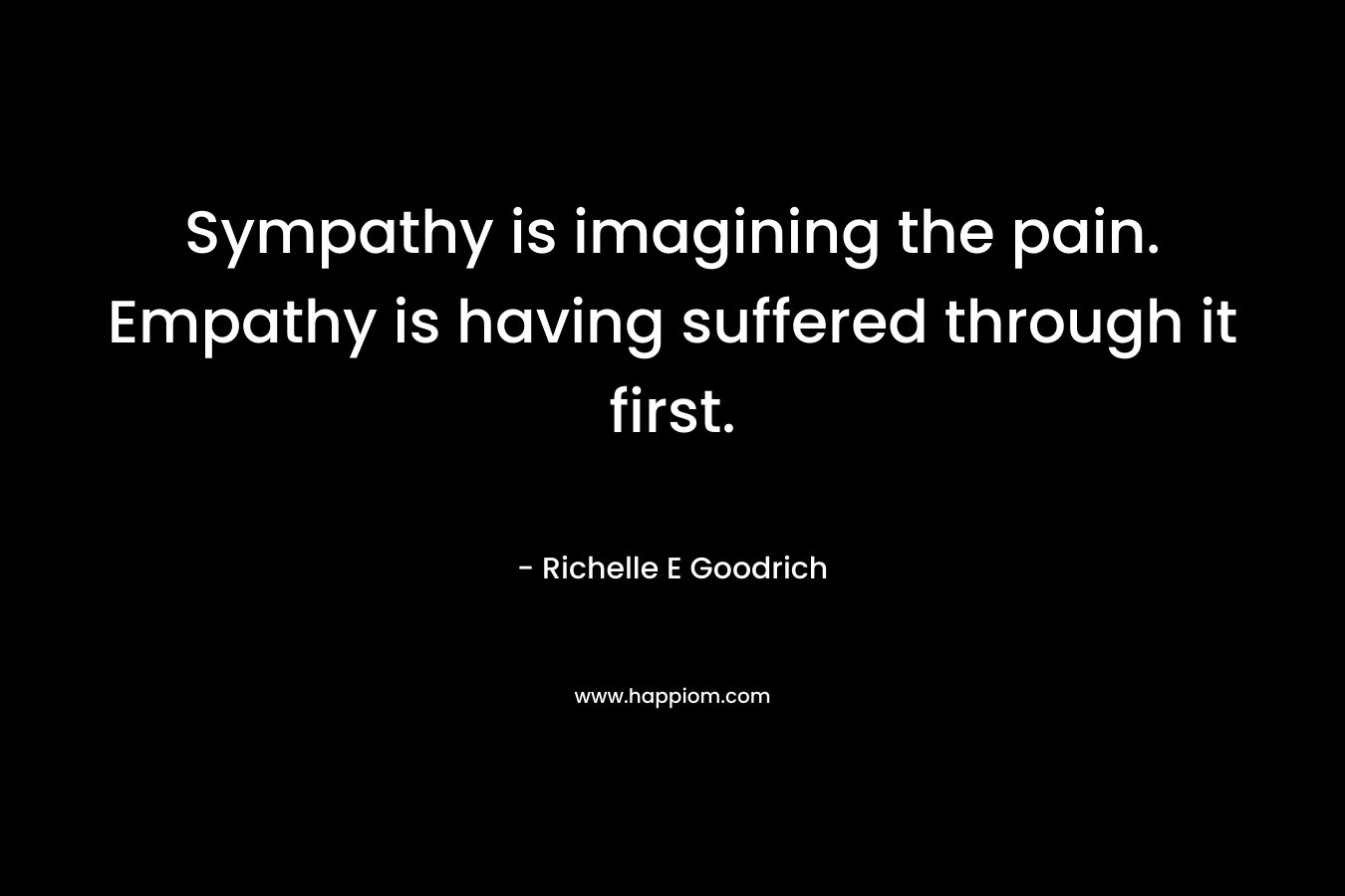 Sympathy is imagining the pain. Empathy is having suffered through it first.