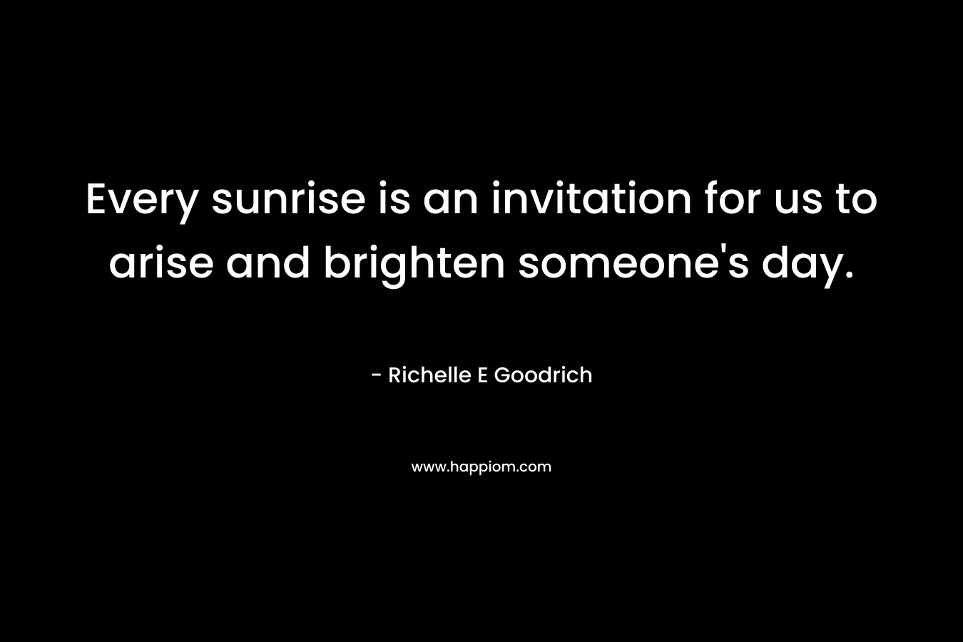 Every sunrise is an invitation for us to arise and brighten someone's day.