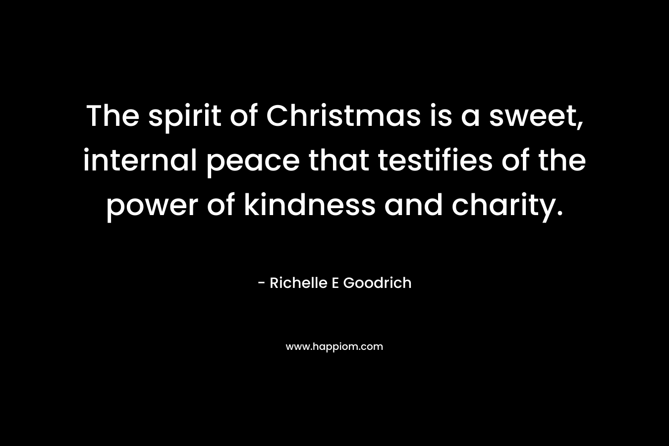The spirit of Christmas is a sweet, internal peace that testifies of the power of kindness and charity. – Richelle E Goodrich