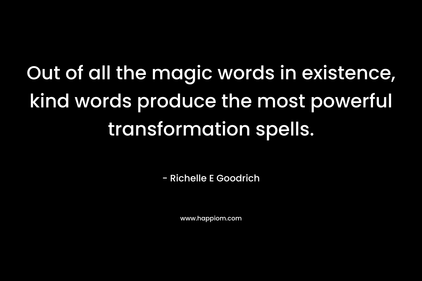 Out of all the magic words in existence, kind words produce the most powerful transformation spells. – Richelle E Goodrich