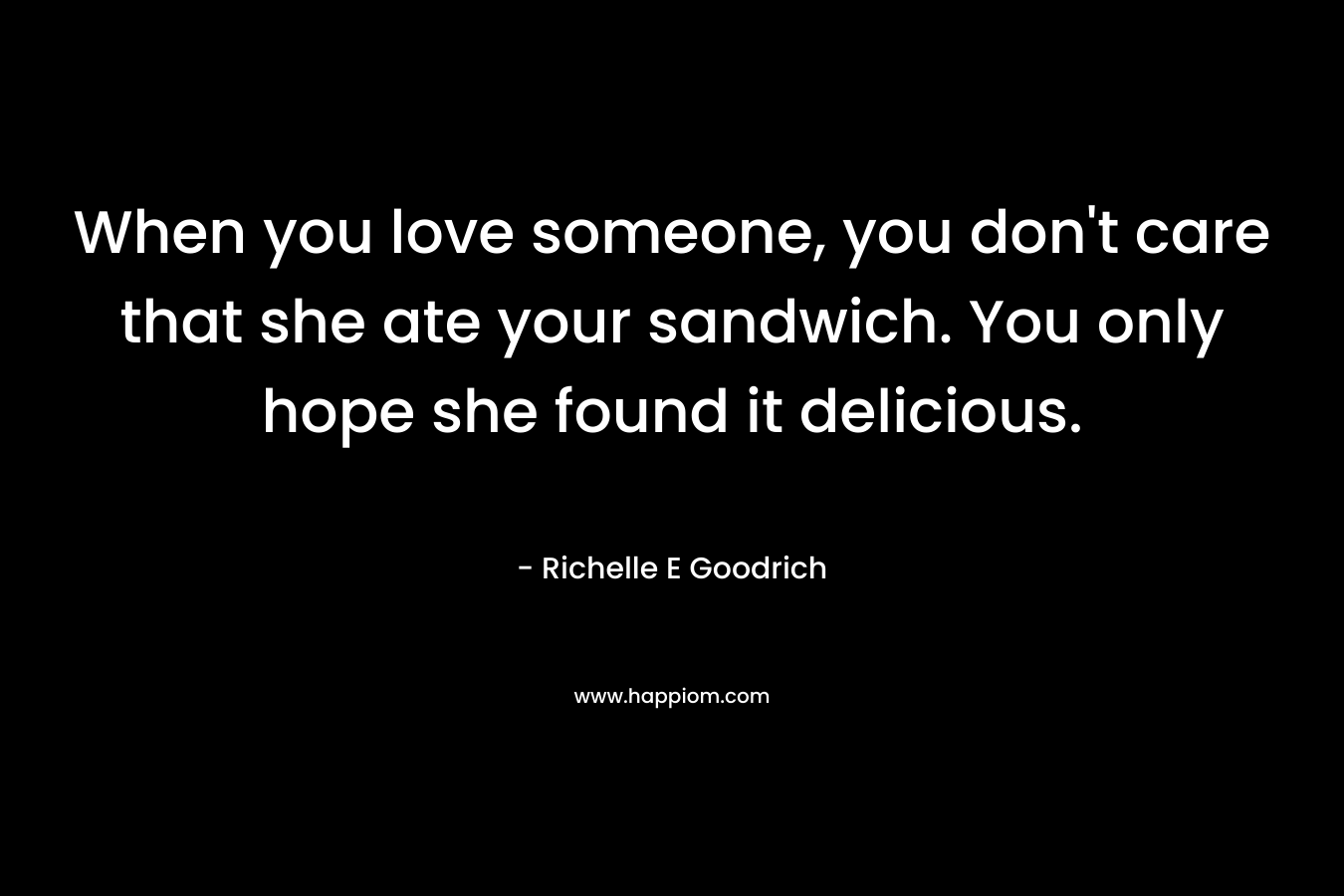 When you love someone, you don't care that she ate your sandwich. You only hope she found it delicious.