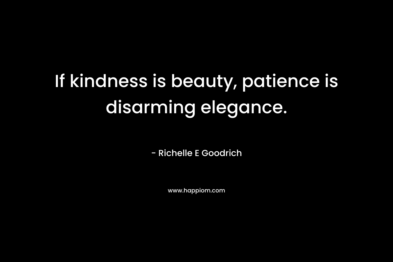 If kindness is beauty, patience is disarming elegance. – Richelle E Goodrich